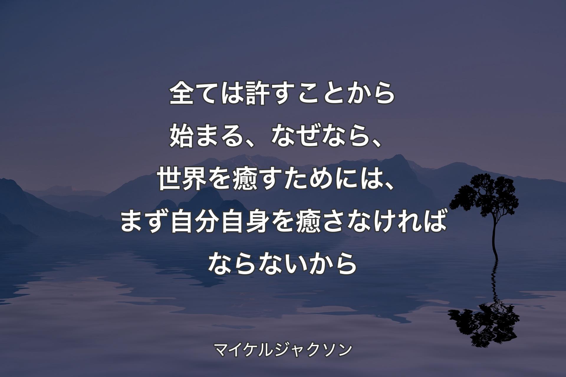 全ては許すことから始まる、なぜなら、世界を癒すためには、まず自分自身を癒さなければならないから - マイケルジャクソン