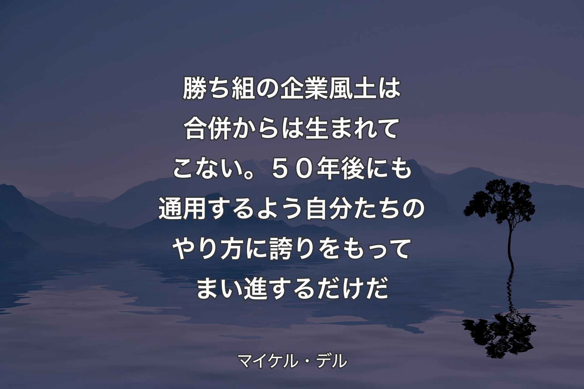 【背景4】勝ち組の企業風土は合併からは生まれてこない。５０年後にも通用するよう自分たちのやり方に誇りをもってまい進するだけだ - マイケル・デル