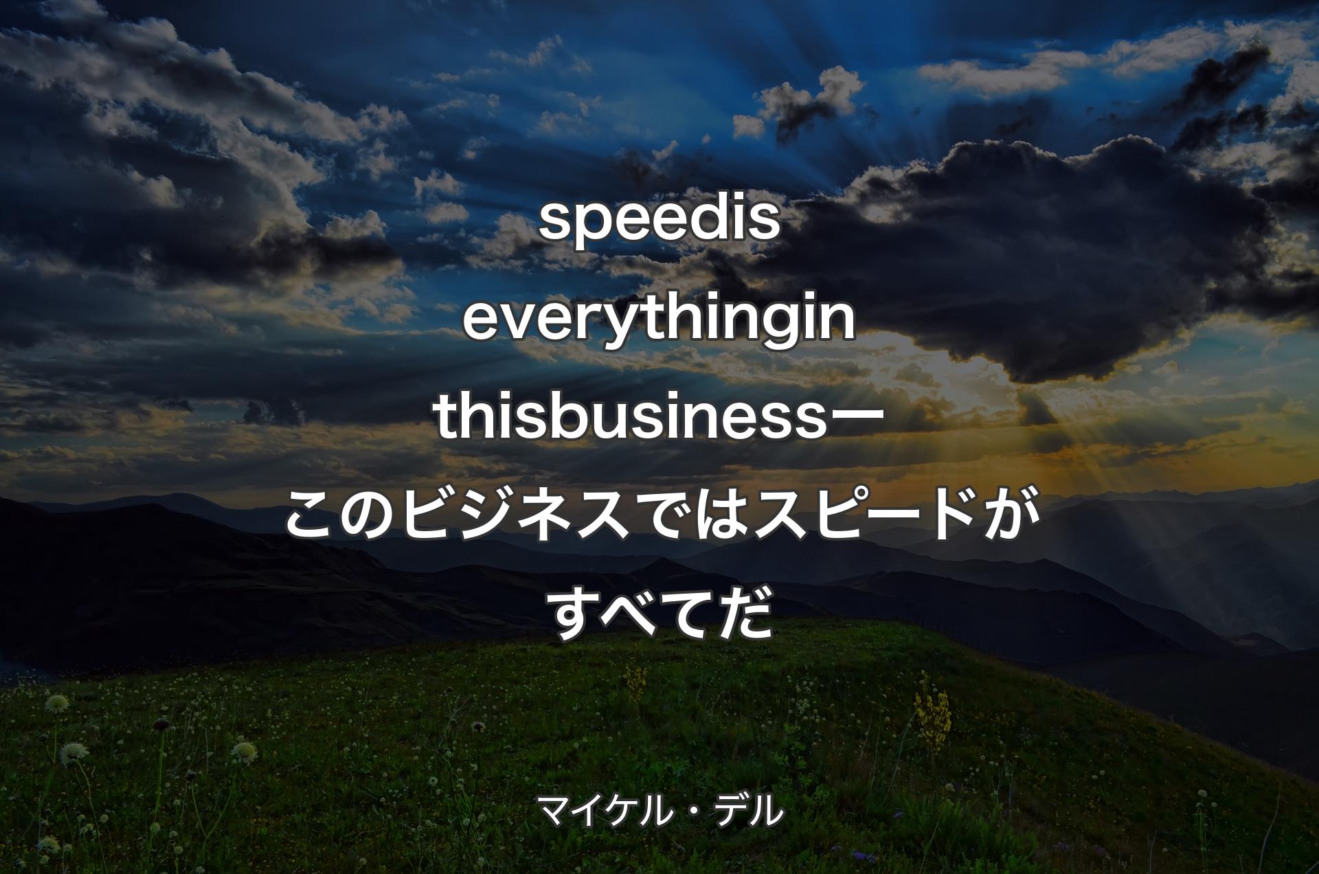 speed is everything in this business ー このビジネスではスピードがすべてだ - マイケル・デル