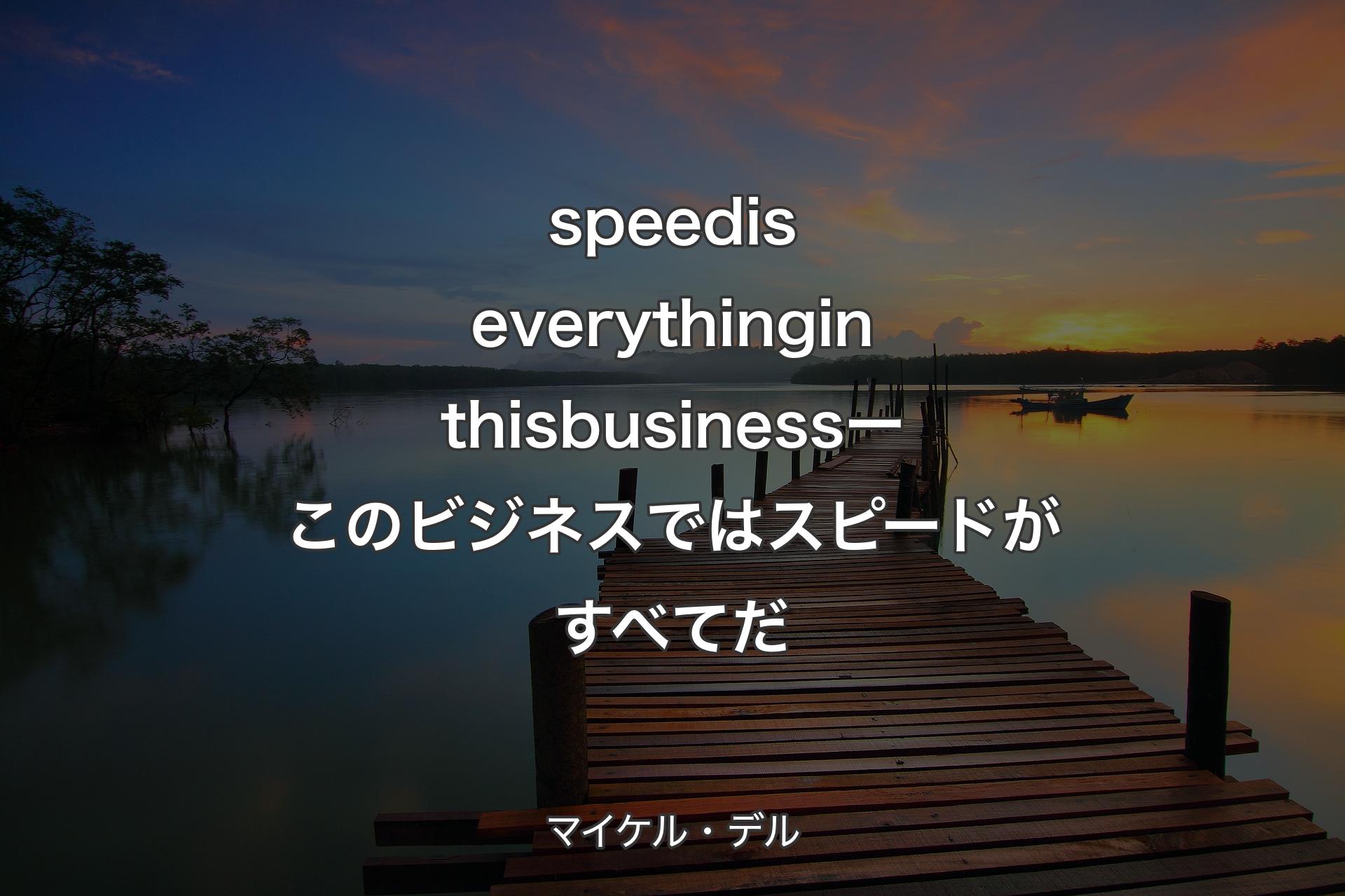 speed is everything in this business ー このビジネスではスピードがすべてだ - マイケル・デル