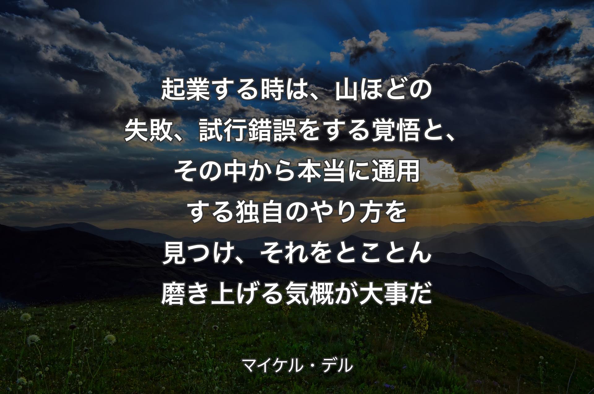 起業する時は、山ほどの失敗、試行錯誤をする覚悟と、その中から本当に通用する独自のやり方を見つけ、それをとことん磨き上げる気概が大事だ - マイケル・デル