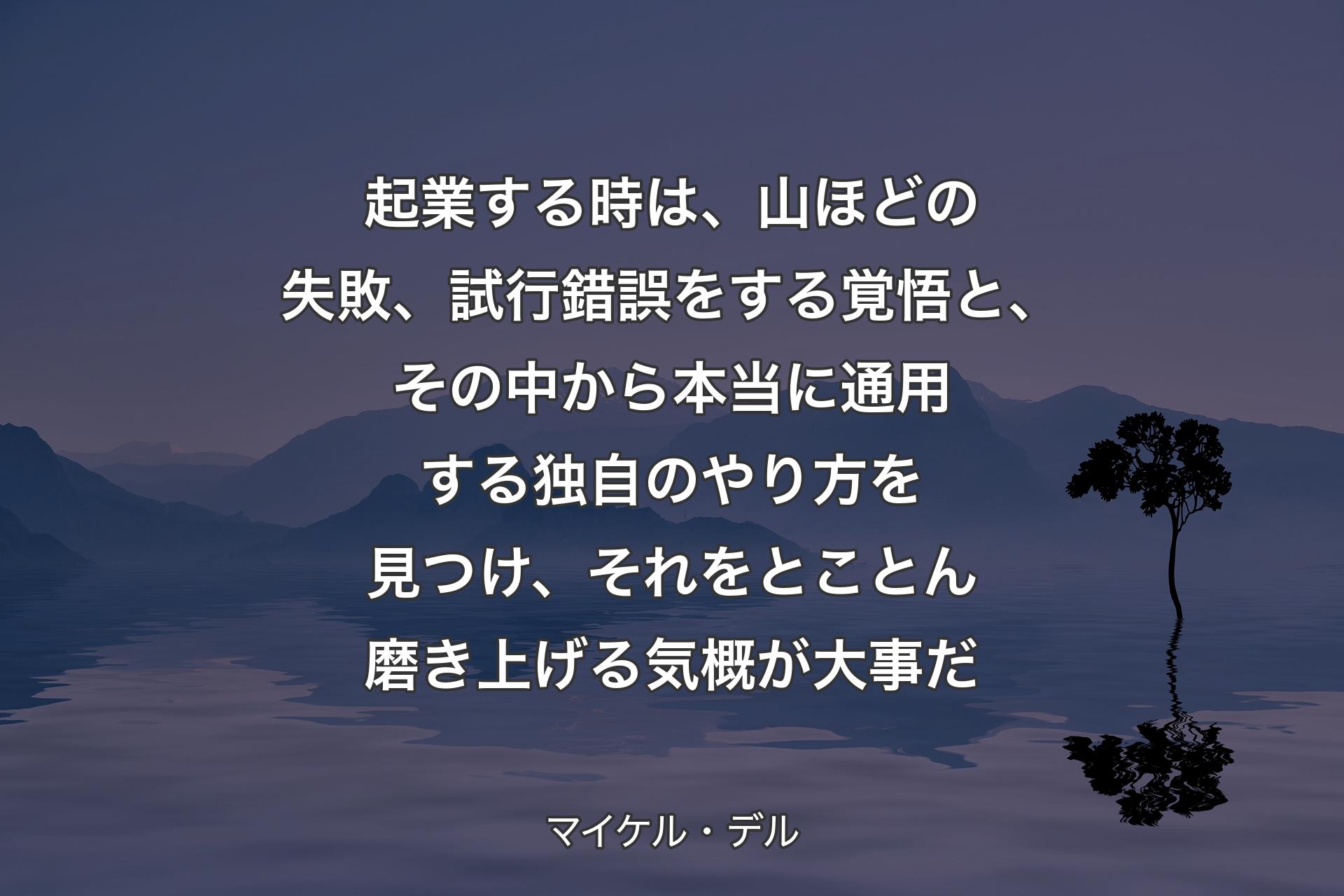 起業する時は、山ほどの失敗、試行錯誤をする覚悟と、その中から本当に通用する独自のやり方を見つけ、それをとことん磨き上げる気概が大事だ - マイケル・デル