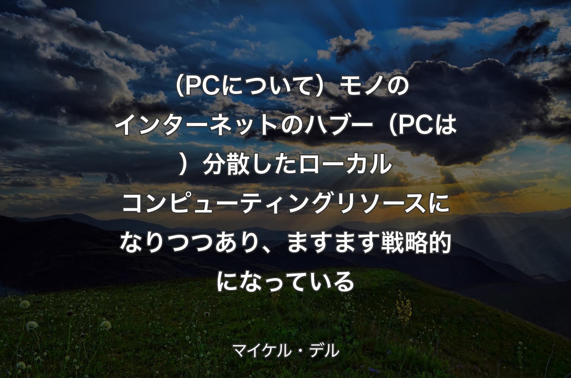 （PCについて）モノのインターネットのハブ ー （PCは）分散したローカルコンピューティングリソースになりつつあり、ますます戦略的になっている - マイケル・デル