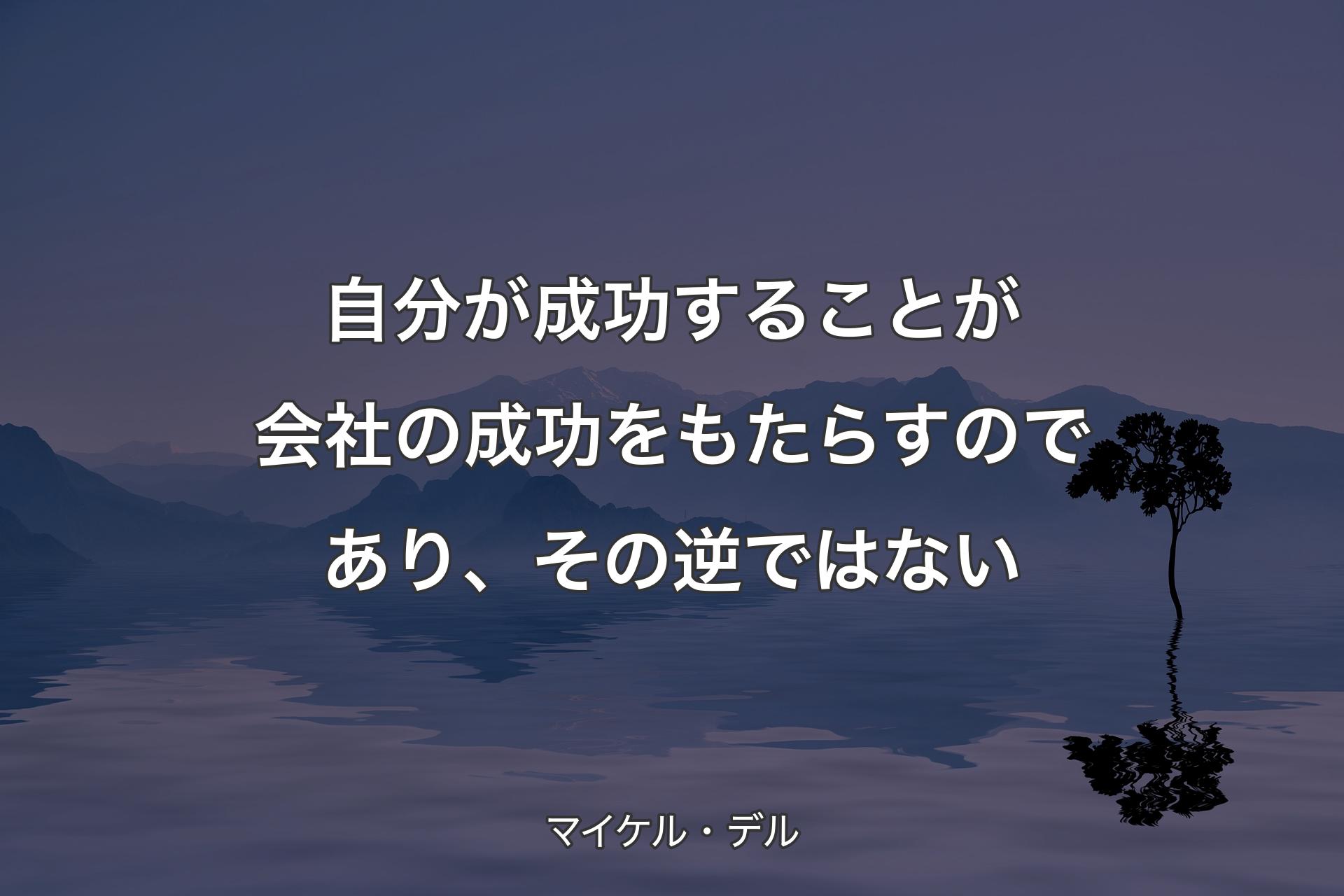 自分が成功することが会社の成功をもたらすのであり、その逆ではない - マイケル・デル