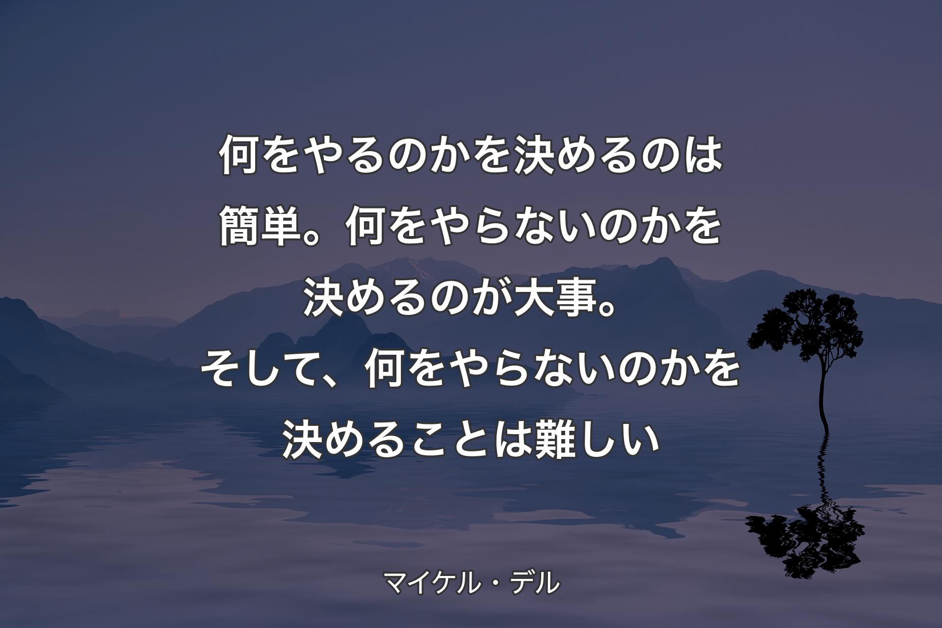 何をやるのかを決めるのは簡単。何をやらないのかを決めるのが大事。そして、何をやらないのかを決めることは難しい - マイケル・デル