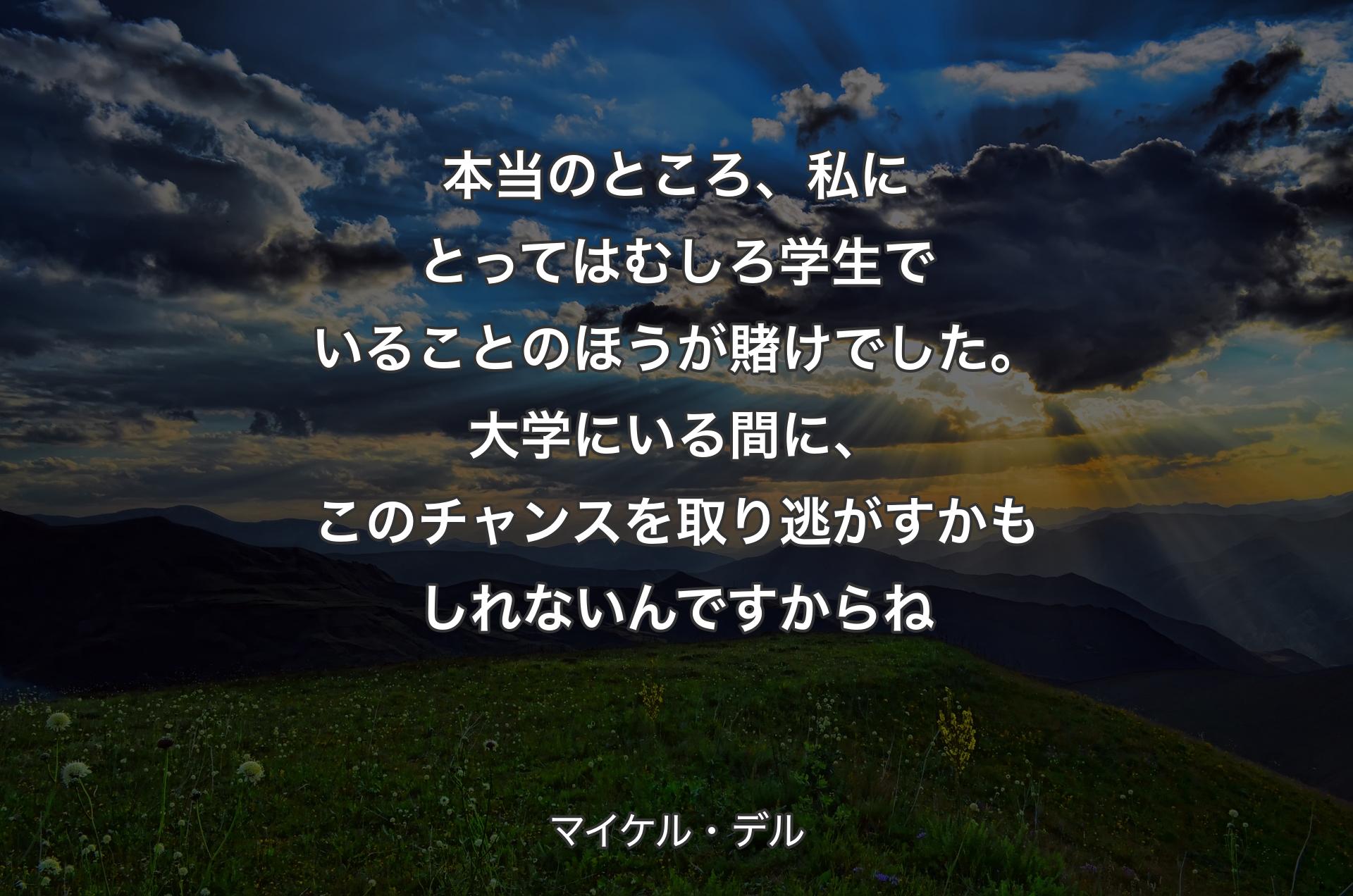 本当のところ、私にとってはむしろ学生でいることのほうが賭けでした。大学にいる間に、このチャンスを取り逃がすかもしれないんですからね - マイケル・デル