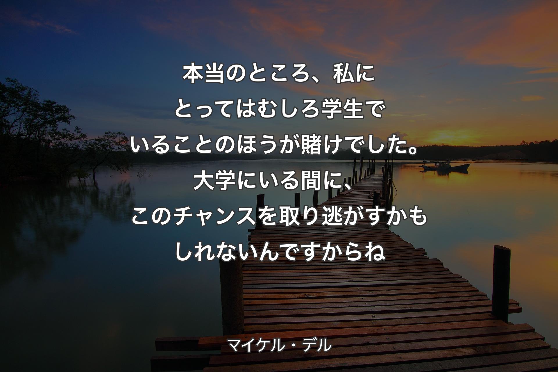 本当のところ、私にとってはむしろ学生でいることのほうが賭けでした。大学にいる間に、このチャンスを取り逃がすかもしれないんですからね - マイケル・デル