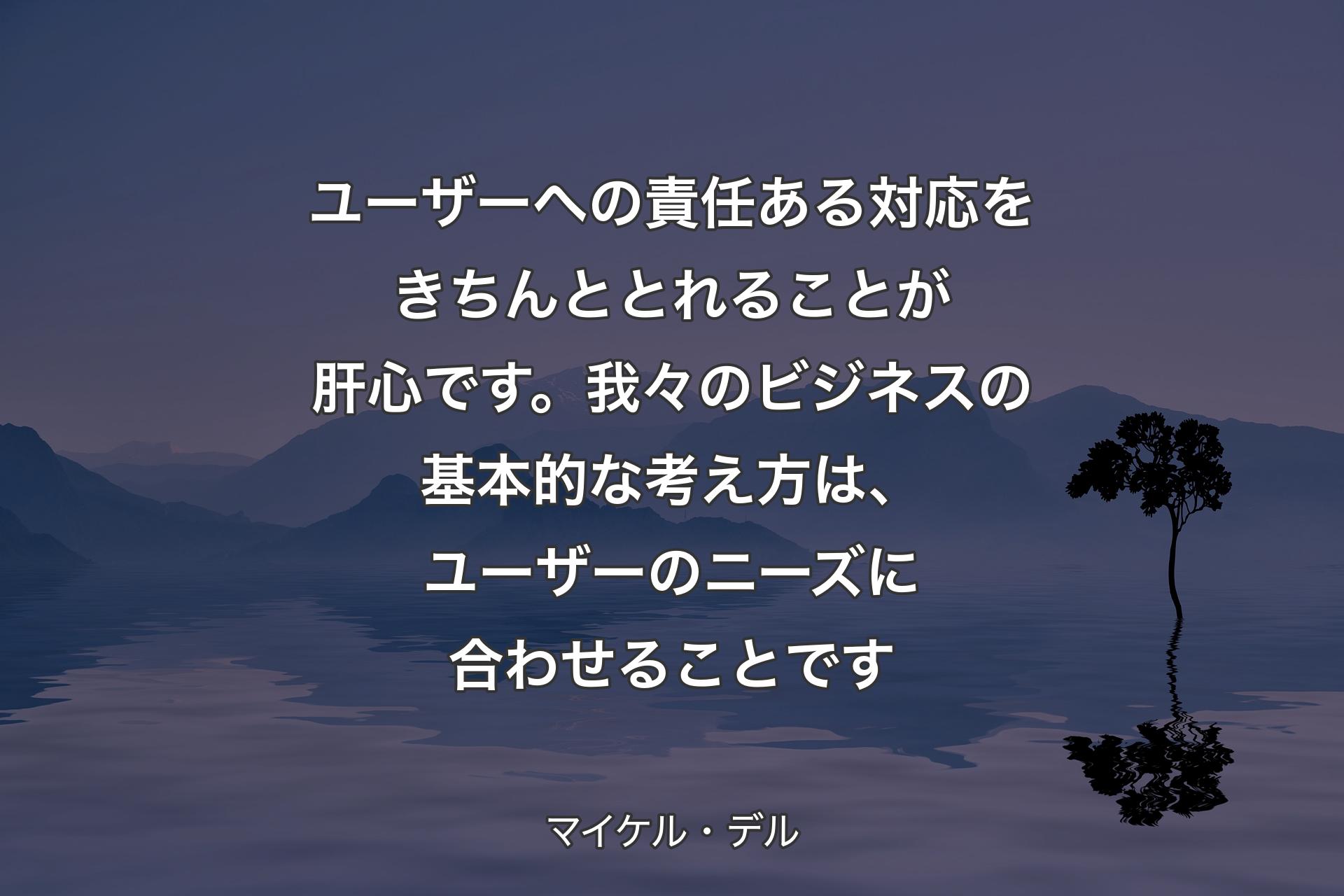 【背景4】ユーザーへの責任ある対応をきちんととれることが肝心です。我々のビジネスの基本的な考え方は、ユーザーのニーズに合わせることです - マイケル・デル