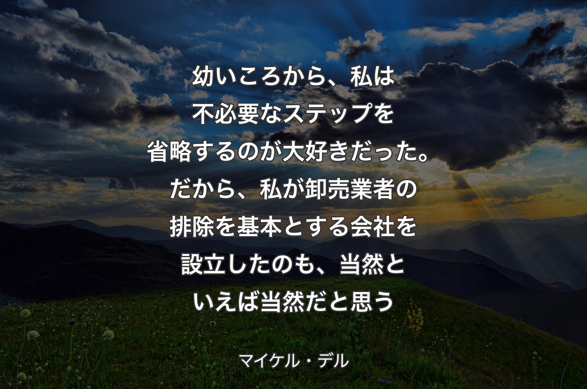 幼いころから、私は不必要なステップを省略するのが大好きだった。だから、私が卸売業者の排除を基本とする会社を設立したのも、当然といえば当然だと思う - マイケル・デル