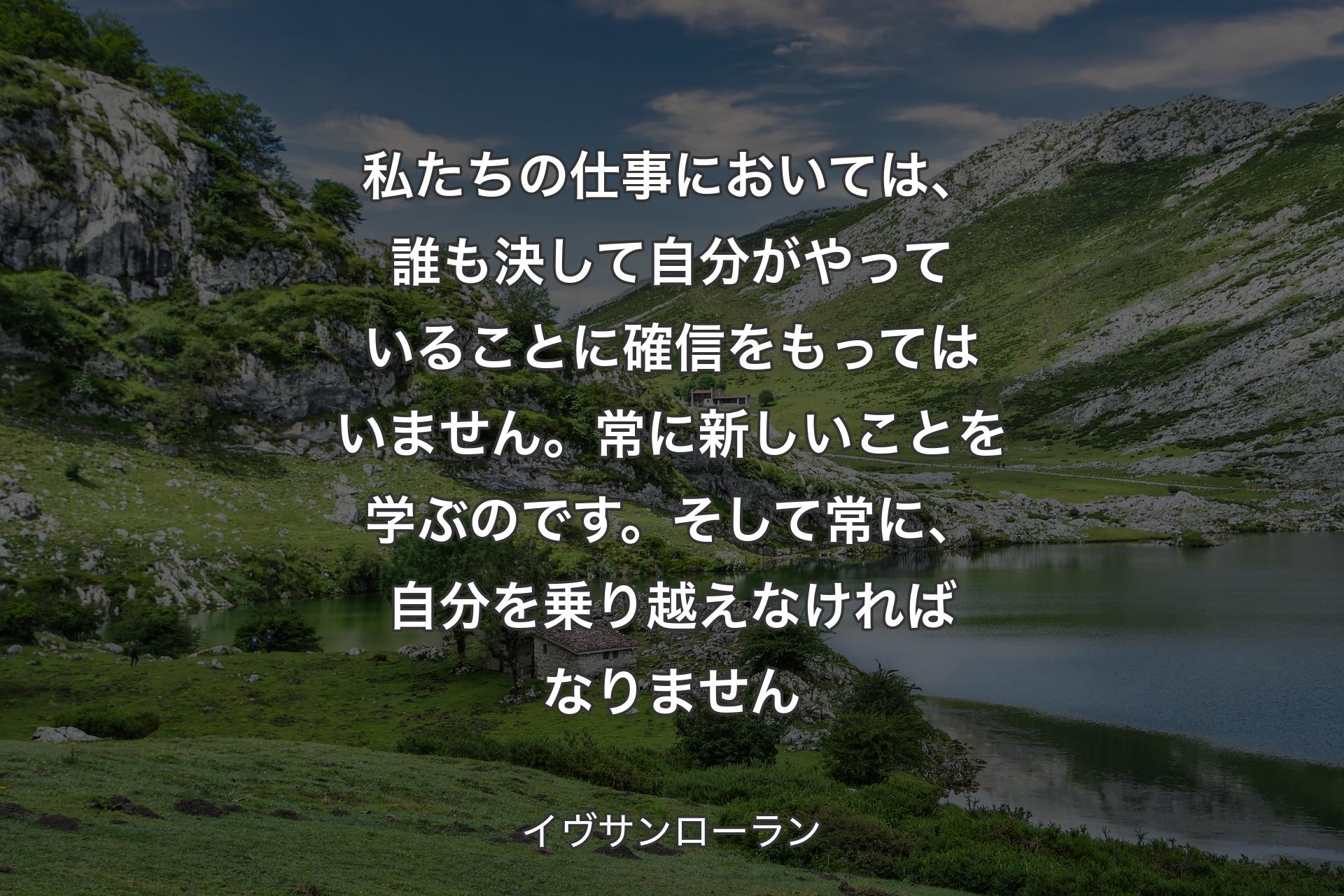 私たちの仕事においては、誰も決して自分がやっていることに確信をもってはいません。常に新しいことを学ぶのです。そして常に、自分を乗り越えなければなりません - イヴサンローラン