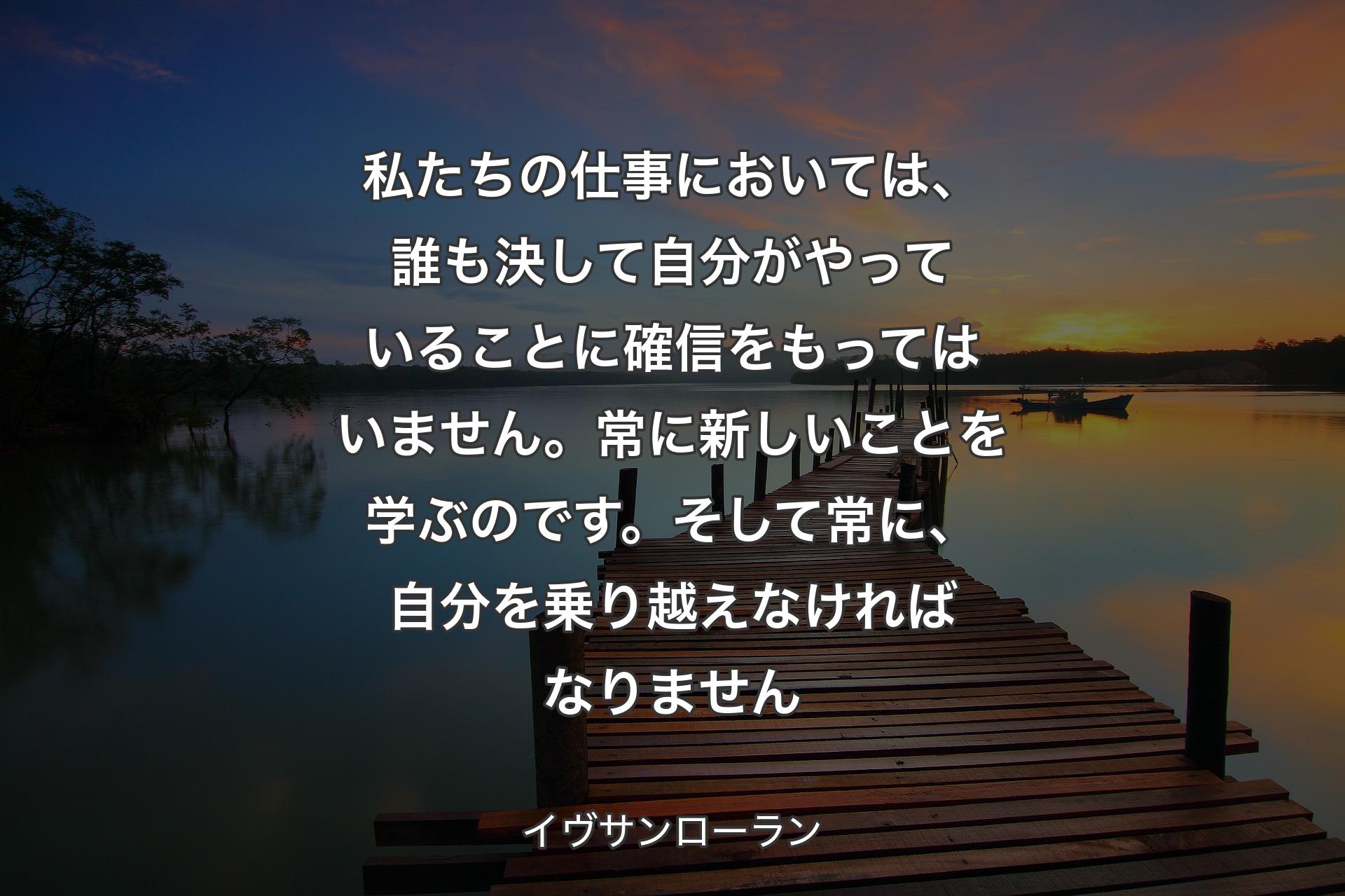 【背景3】私たちの仕事においては、誰も決して自分がやっていることに確信をもってはいません。常に新しいことを学ぶのです。そして常に、自分を乗り越えなければなりません - イヴサンローラン