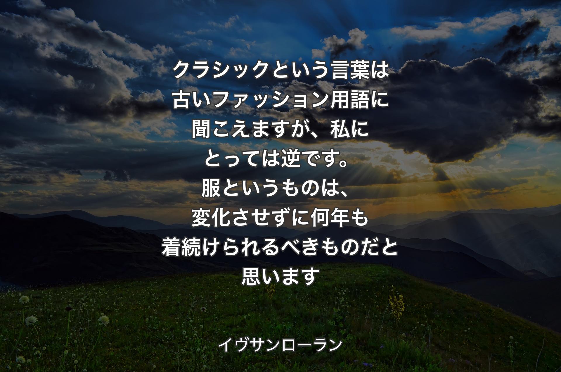 クラシックという言葉は古いファッション用語に聞こえますが、私にとっては逆です。服というものは、変化させずに何年も着続けられるべきものだと思います - イヴサンローラン