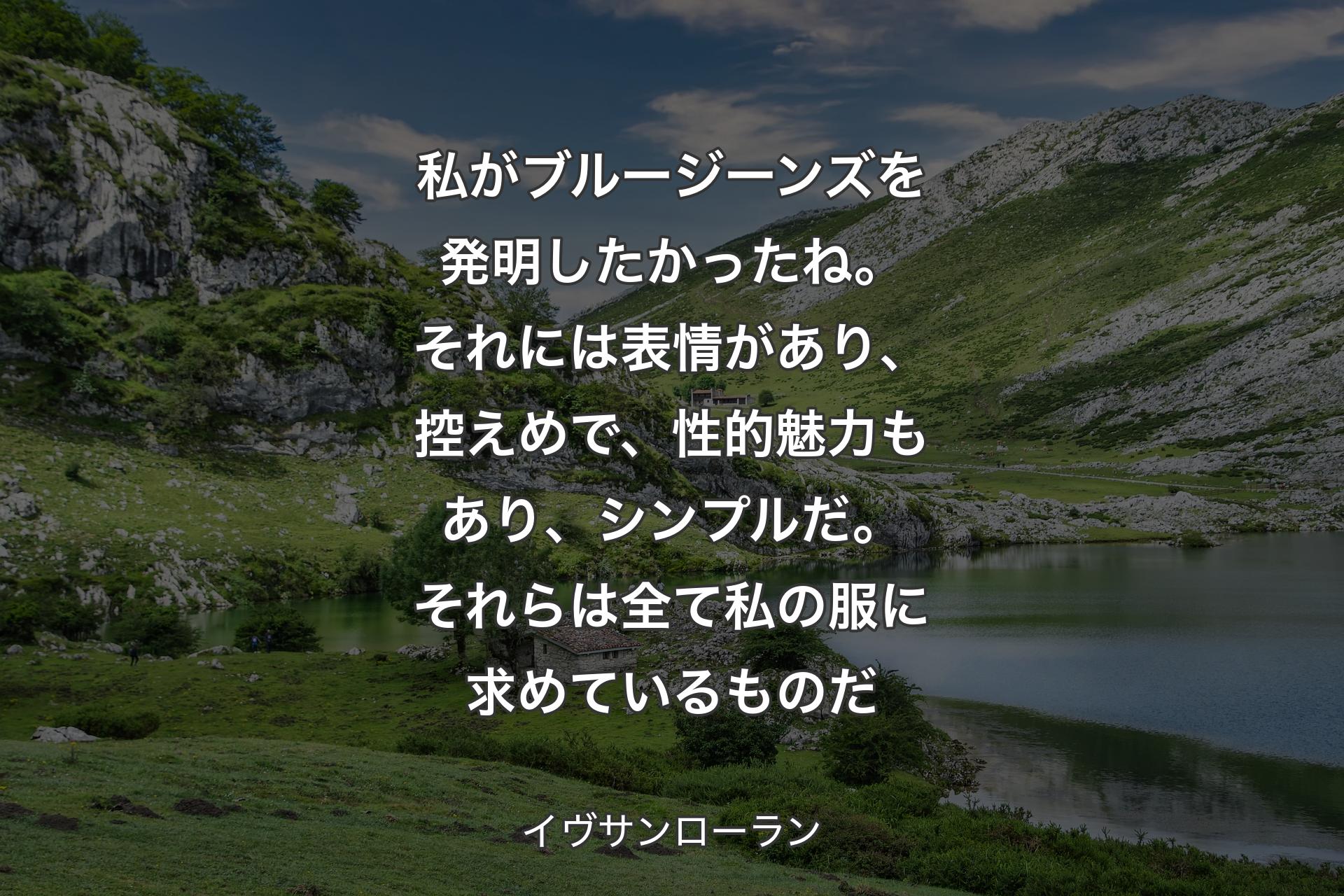 私がブルージーンズを発明したかったね。それには表情があり、控えめで、性的魅力もあり、シンプルだ。それらは全て私の服に求めているものだ - イヴサンローラン