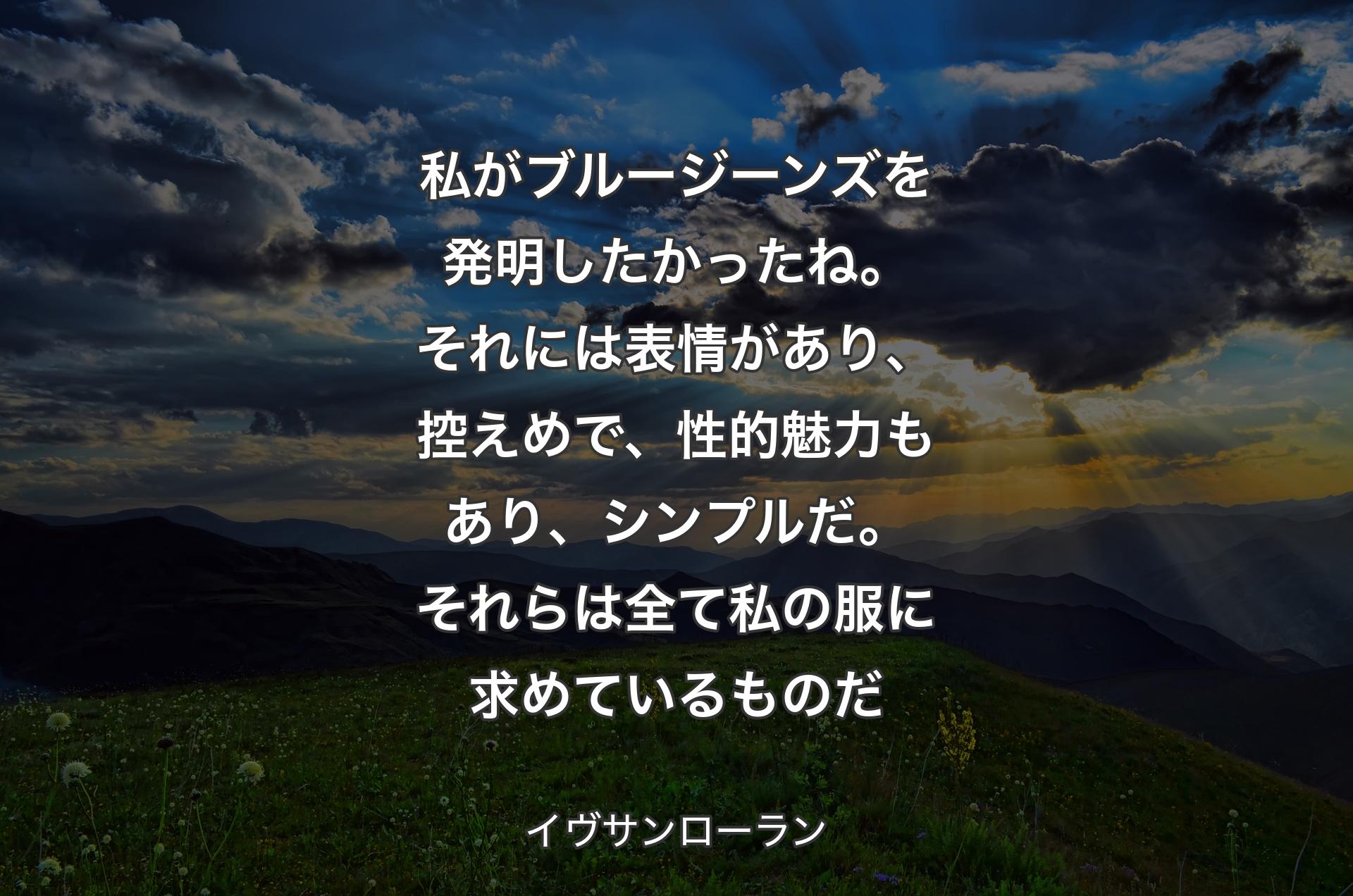 私がブルージーンズを発明したかったね。それには表情があり、控えめで、性的魅力もあり、シンプルだ。それらは全て私の服に求めているものだ - イヴサンローラン