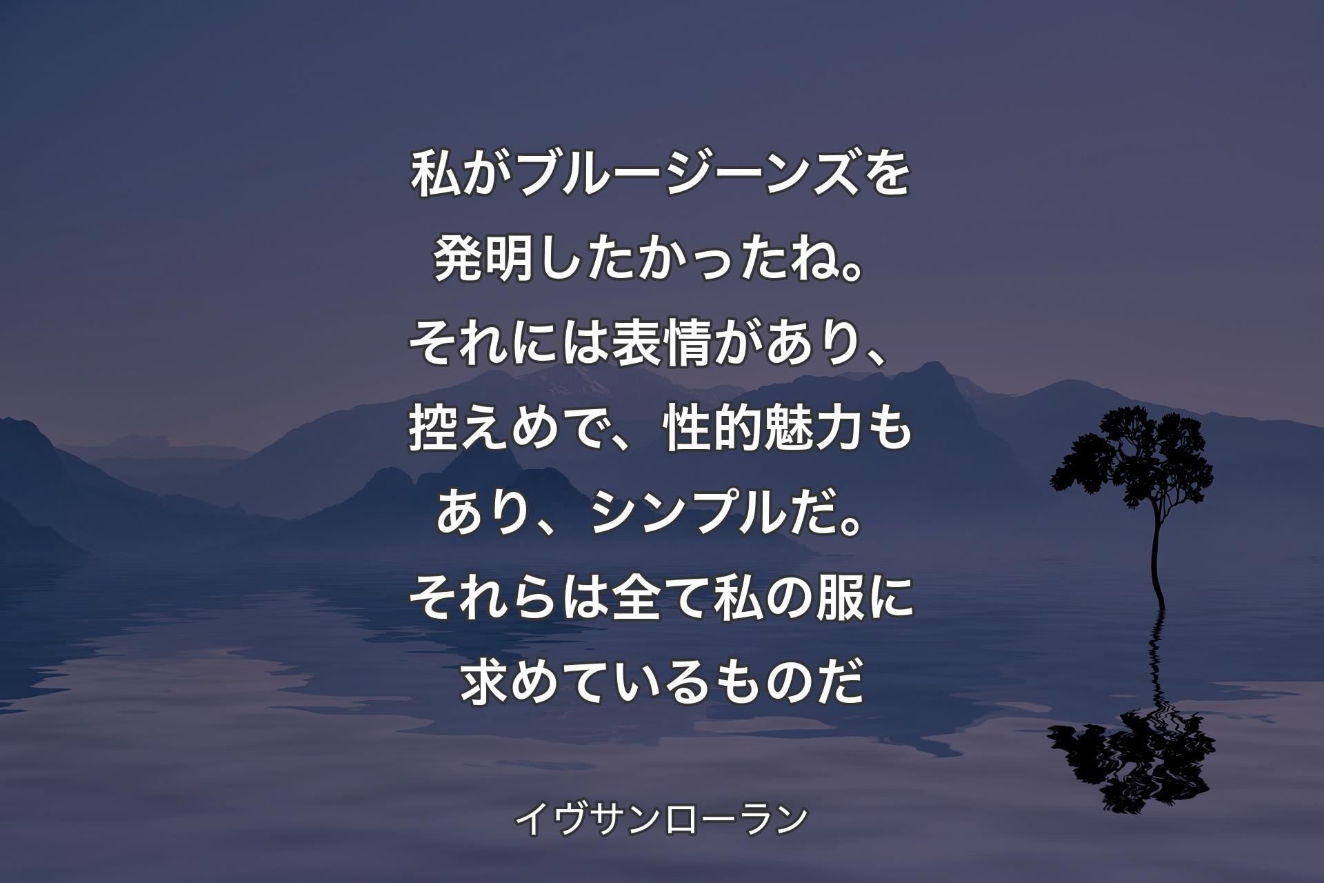 【背景4】私がブルージーンズを発明したかったね。それには表情があり、控えめで、性的魅力もあり、シンプルだ。それらは全て私の服に求めているものだ - イヴサンローラン