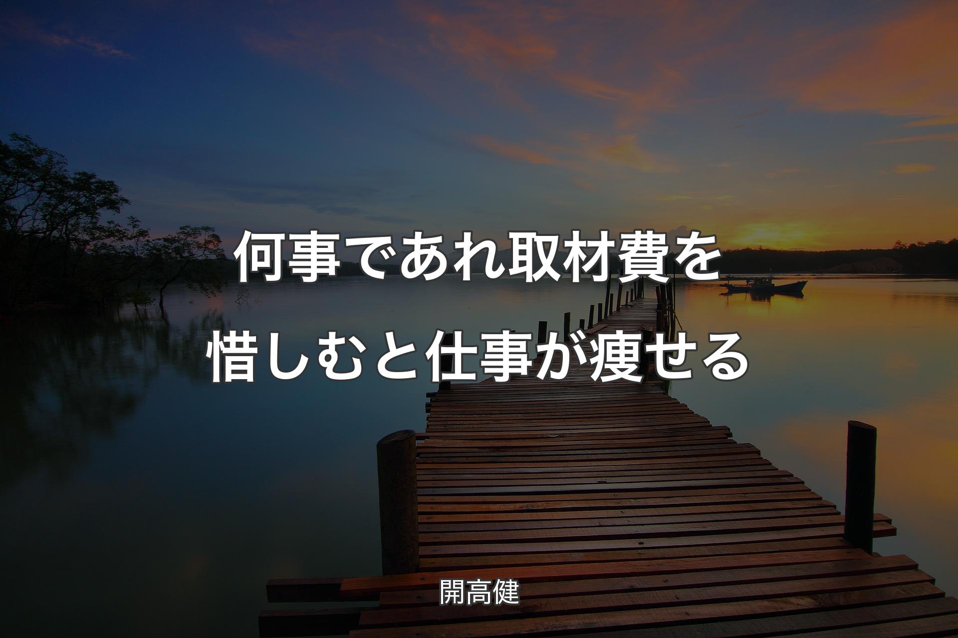 何事であれ 取材費を惜しむと 仕事が痩せる - 開高健