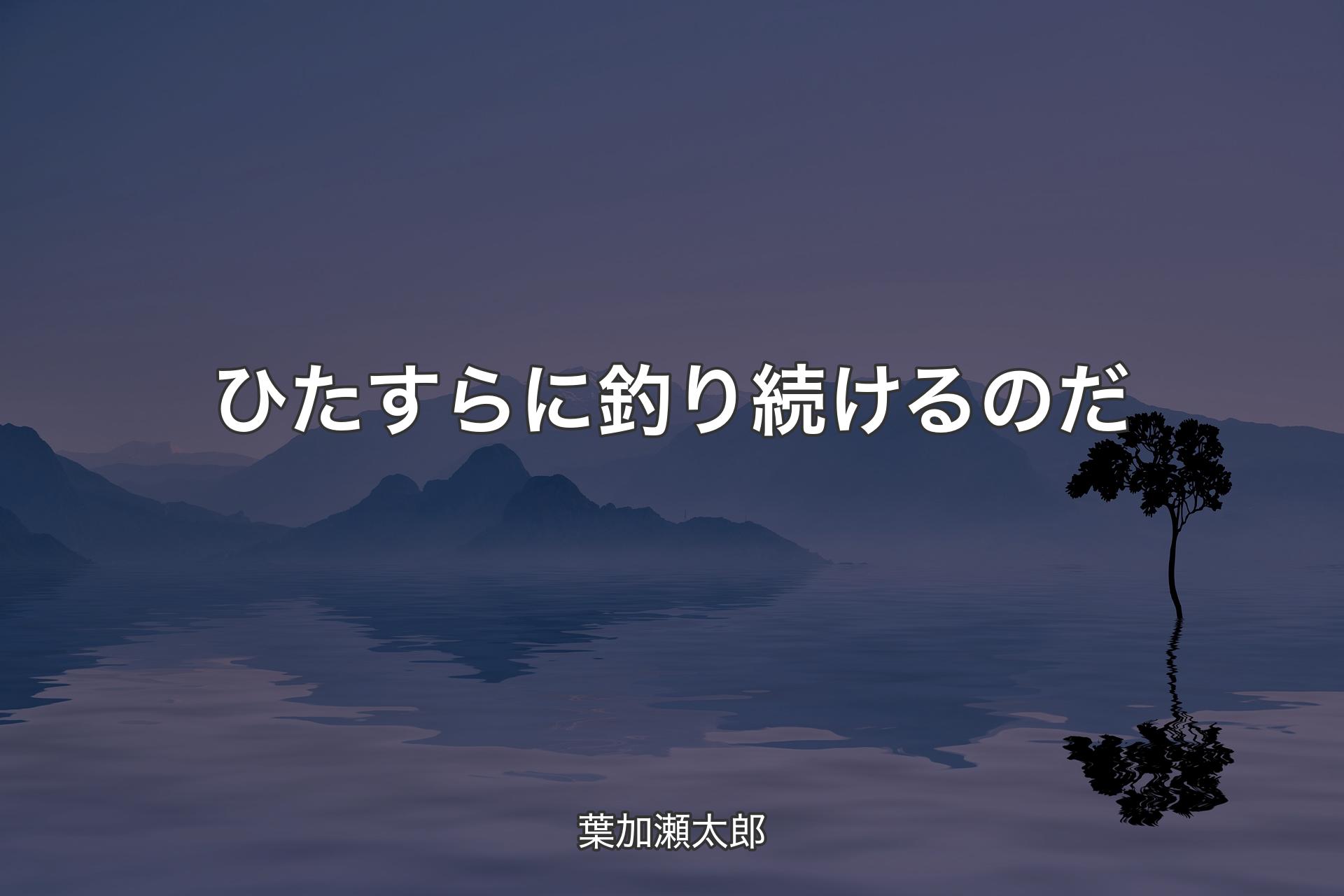 【背景4】ひたすらに釣り続けるのだ - 葉加瀬太郎