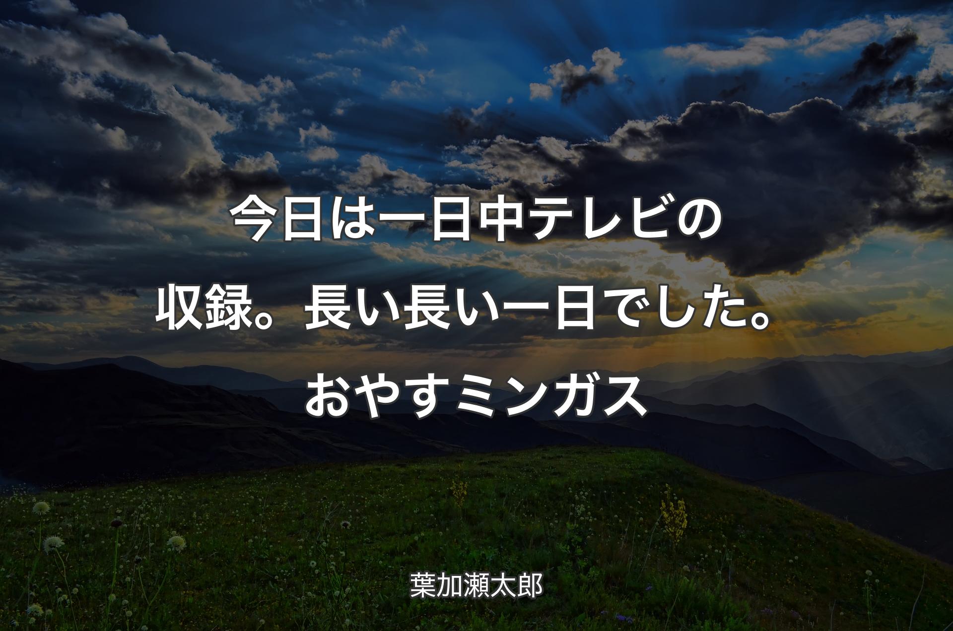 今日は一日中テレビの収録。長い長い一日でした。おやすミンガス - 葉加瀬太郎