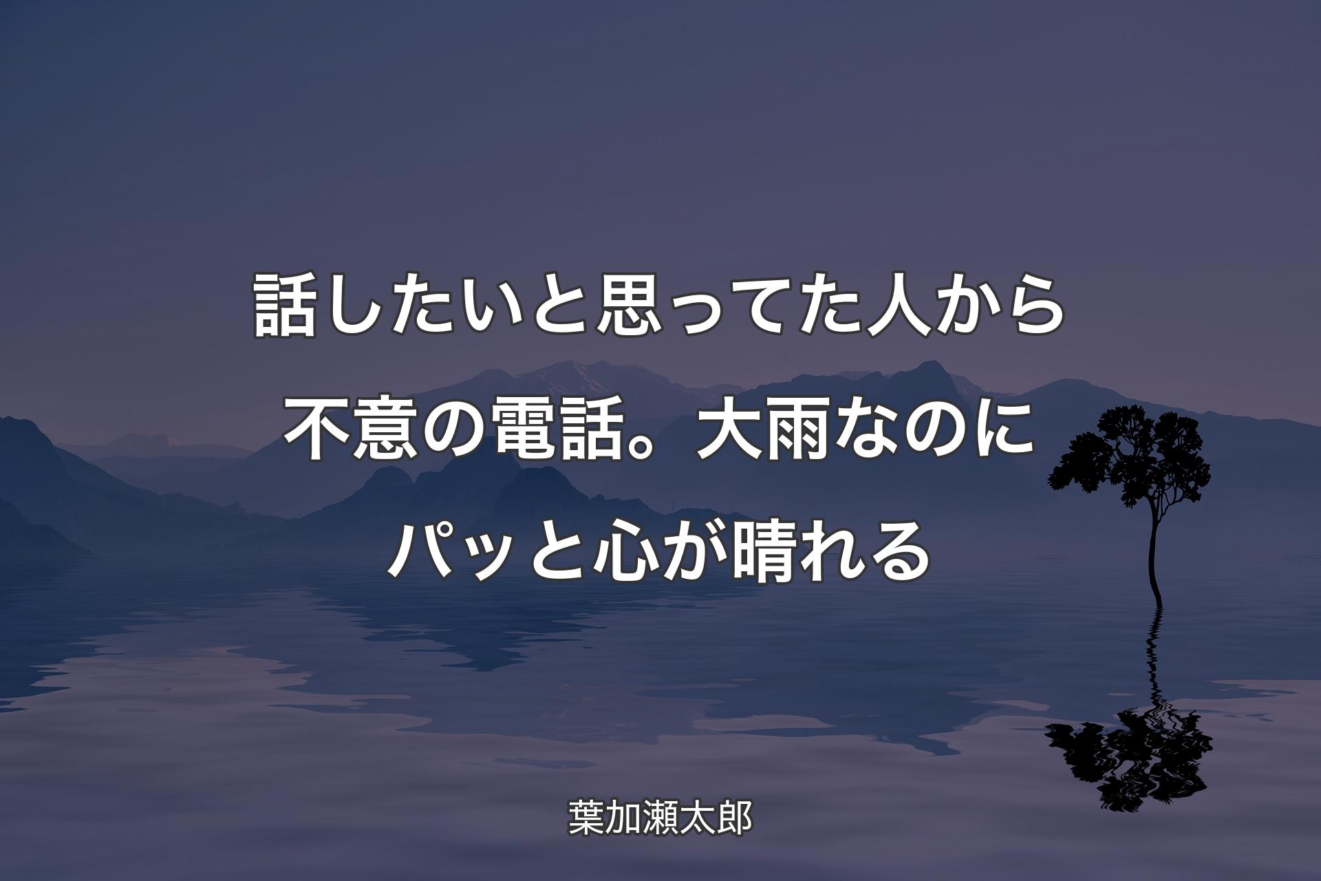 【背景4】話したいと思ってた人から不意の電話。大雨なのにパッと心が晴れる - 葉加瀬太郎