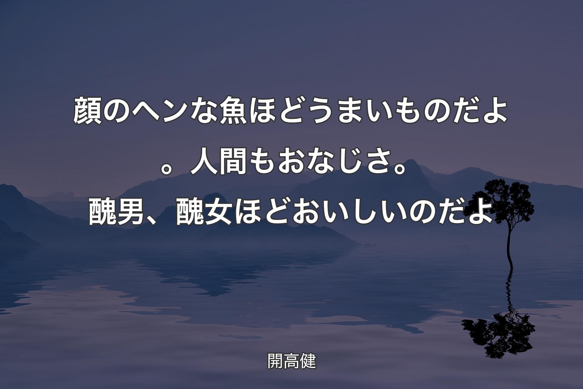 【背景4】顔のヘンな魚ほどうまいものだよ。人間もおなじさ。醜男、醜女ほどおいしいのだよ - 開高健