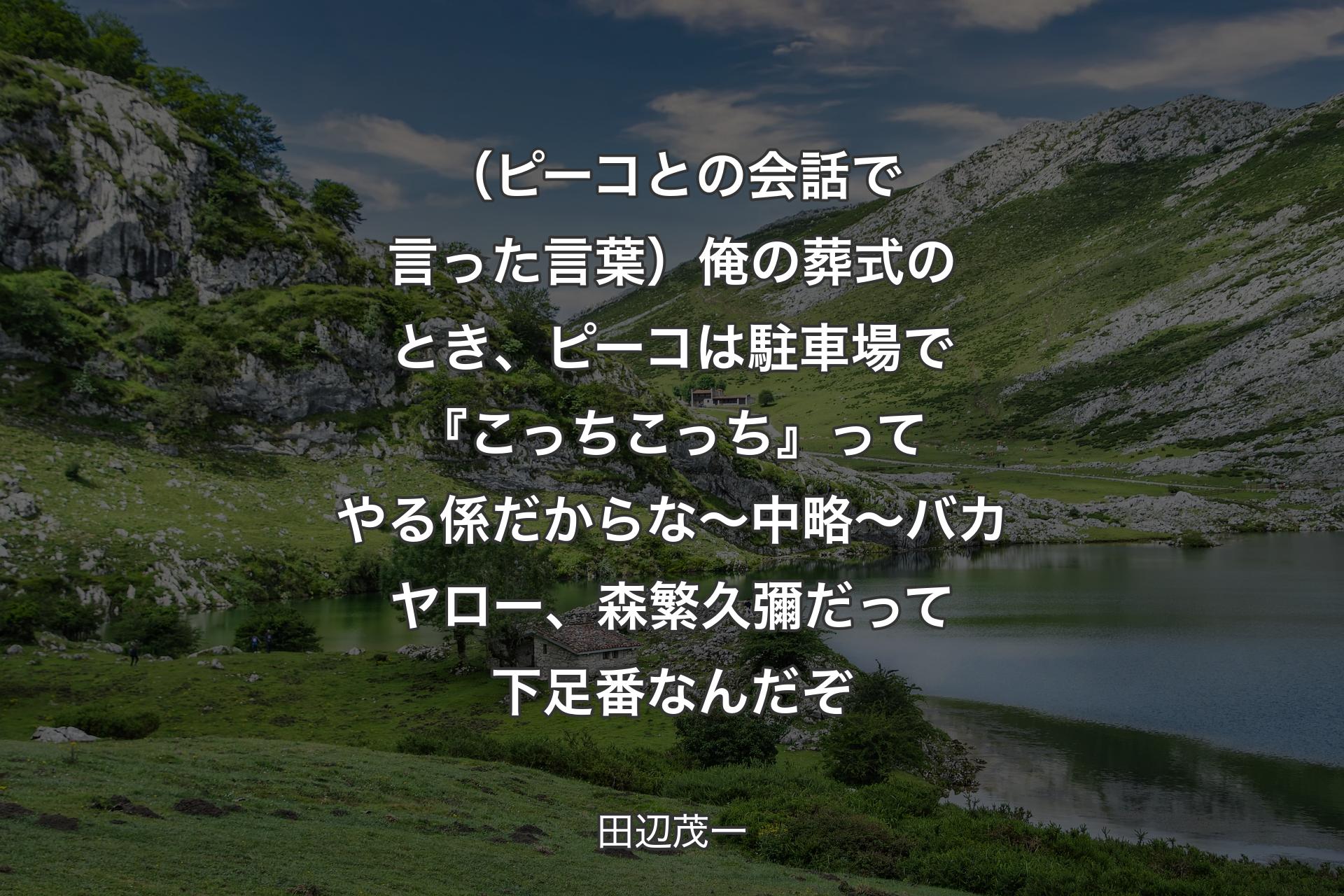 【背景1】（ピーコとの会話で言った言葉）俺の葬式のとき、ピーコは駐車場で『こっちこっち』ってやる係だからな 〜中略〜 バカヤロー、森繁久彌だって下足番なんだぞ - 田辺茂一