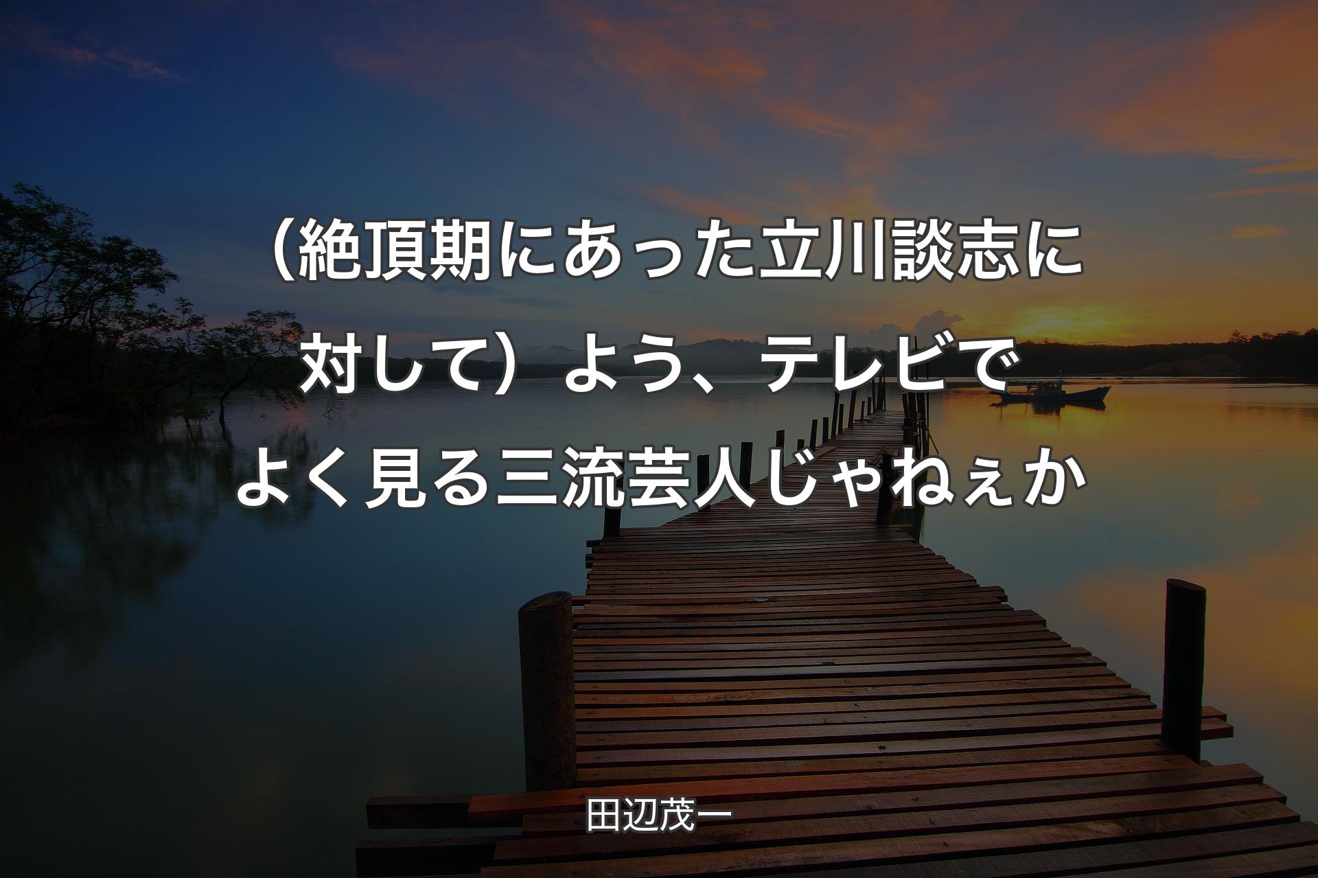 （絶頂期にあった立川談志に対して）よう、テレビでよく見る三流芸人じゃねぇか - 田辺茂一