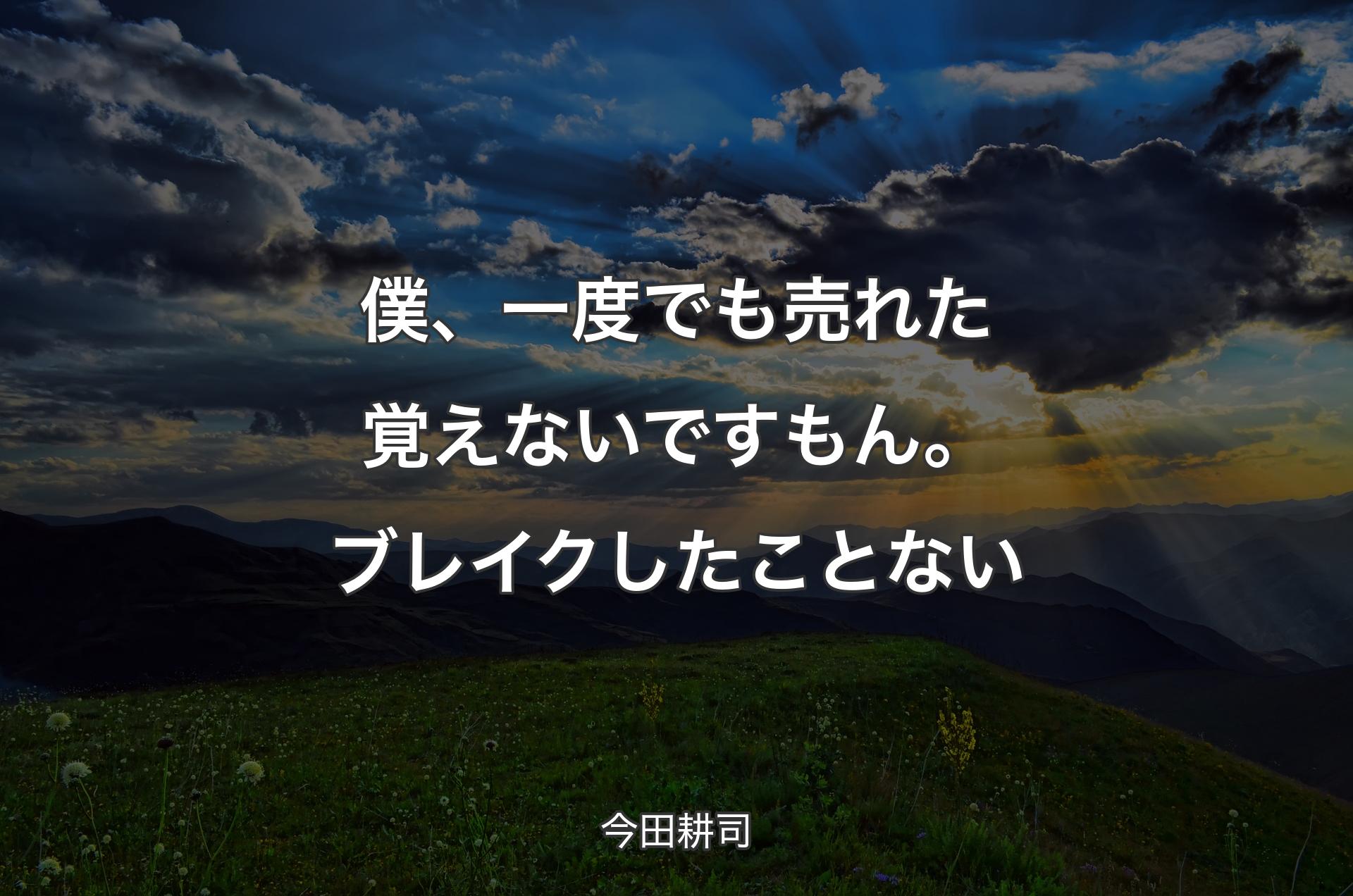 僕、一度でも売れた覚えないですもん。ブレイクしたことない - 今田耕司