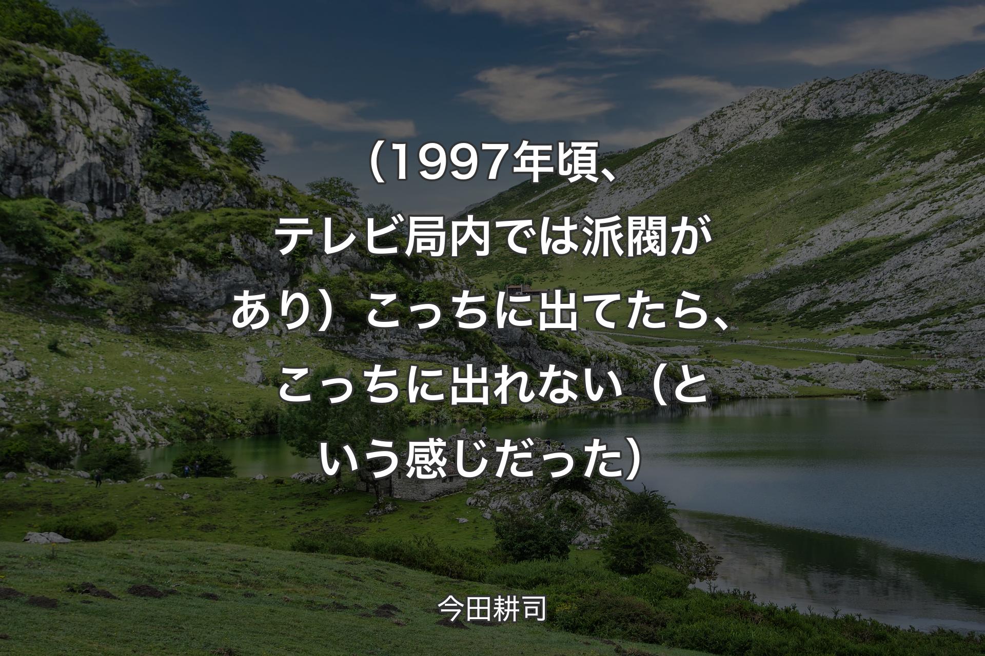 【背景1】（1997年頃、テレビ局内では派閥があり）こっちに出てたら、こっちに出れない（という感じだった） - 今田耕司