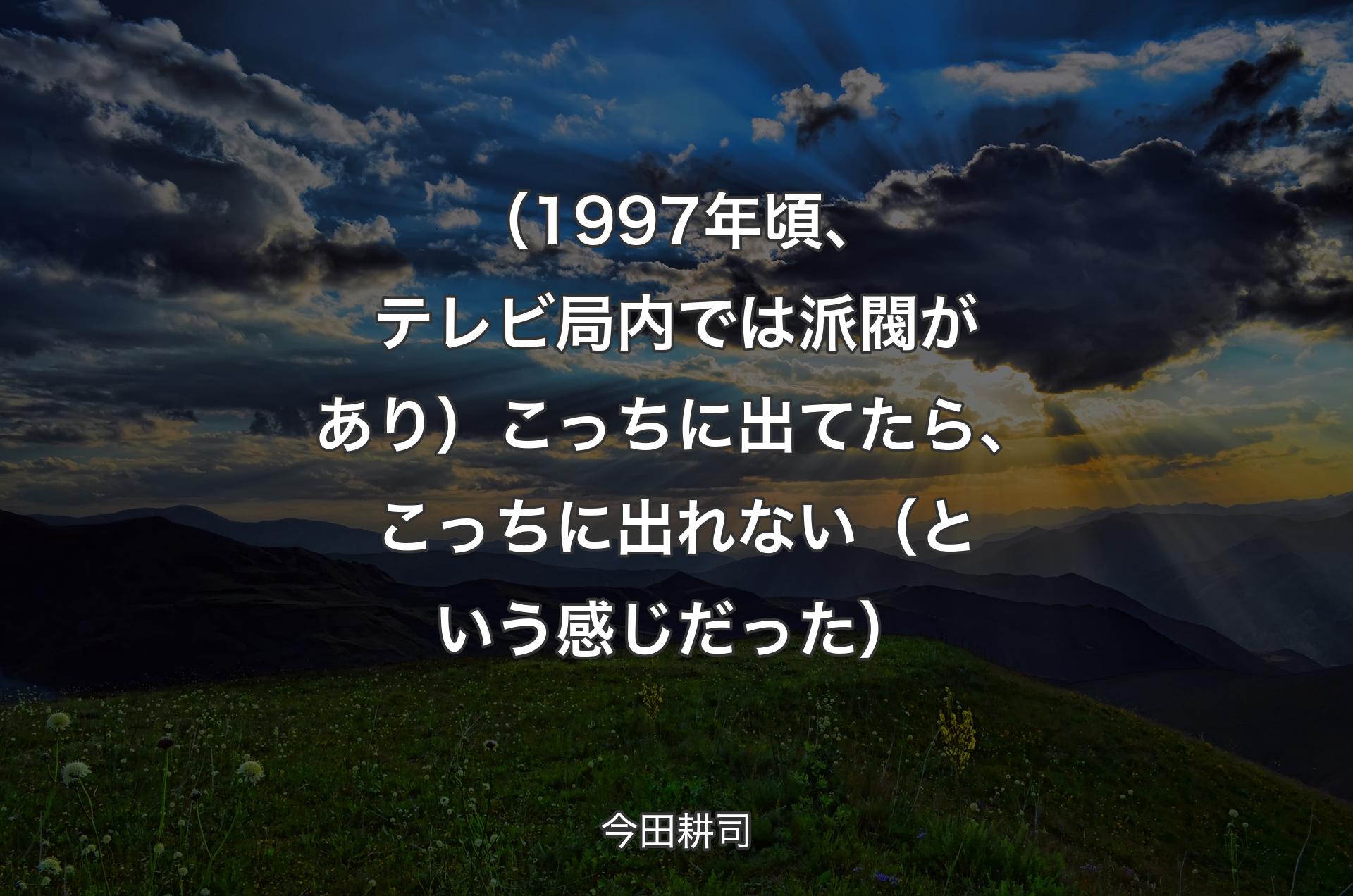 （1997年頃、テレビ局内では派閥があり）こっちに出てたら、こっちに出れない（という感じだった） - 今田耕司