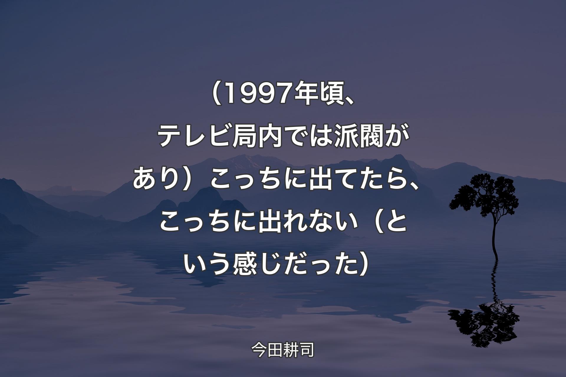 【背景4】（1997年頃、テレビ局内では派閥があり）こっちに出てたら、こっちに出れない（という感じだった） - 今田耕司