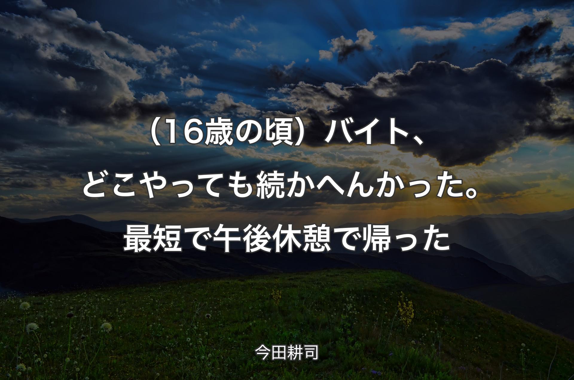 （16歳の頃）バイト、どこやっても続かへんかった。最短で午後休憩で帰った - 今田耕司