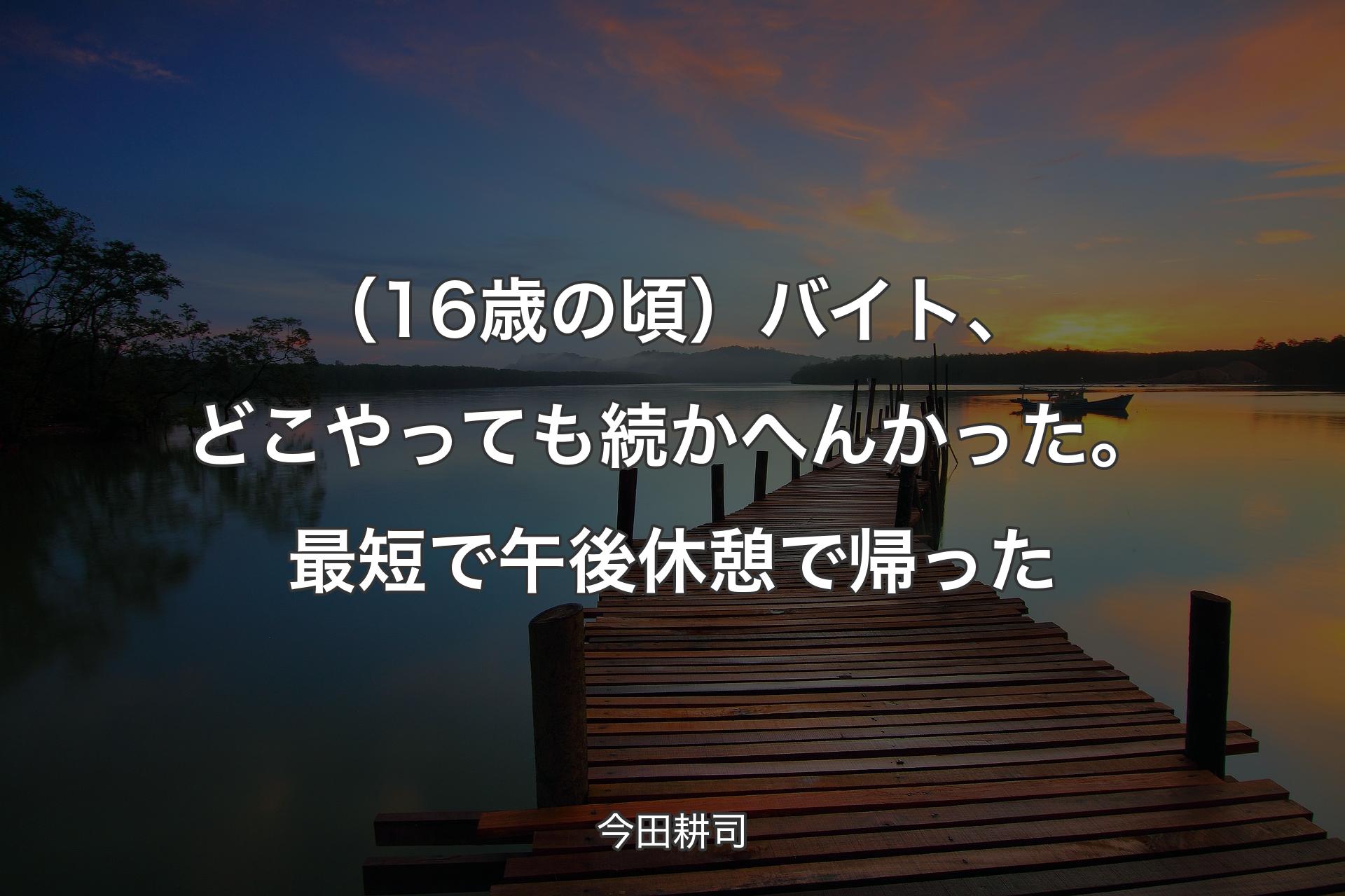 （16歳の頃）バイト、どこやっても続かへんか�った。最短で午後休憩で帰った - 今田耕司