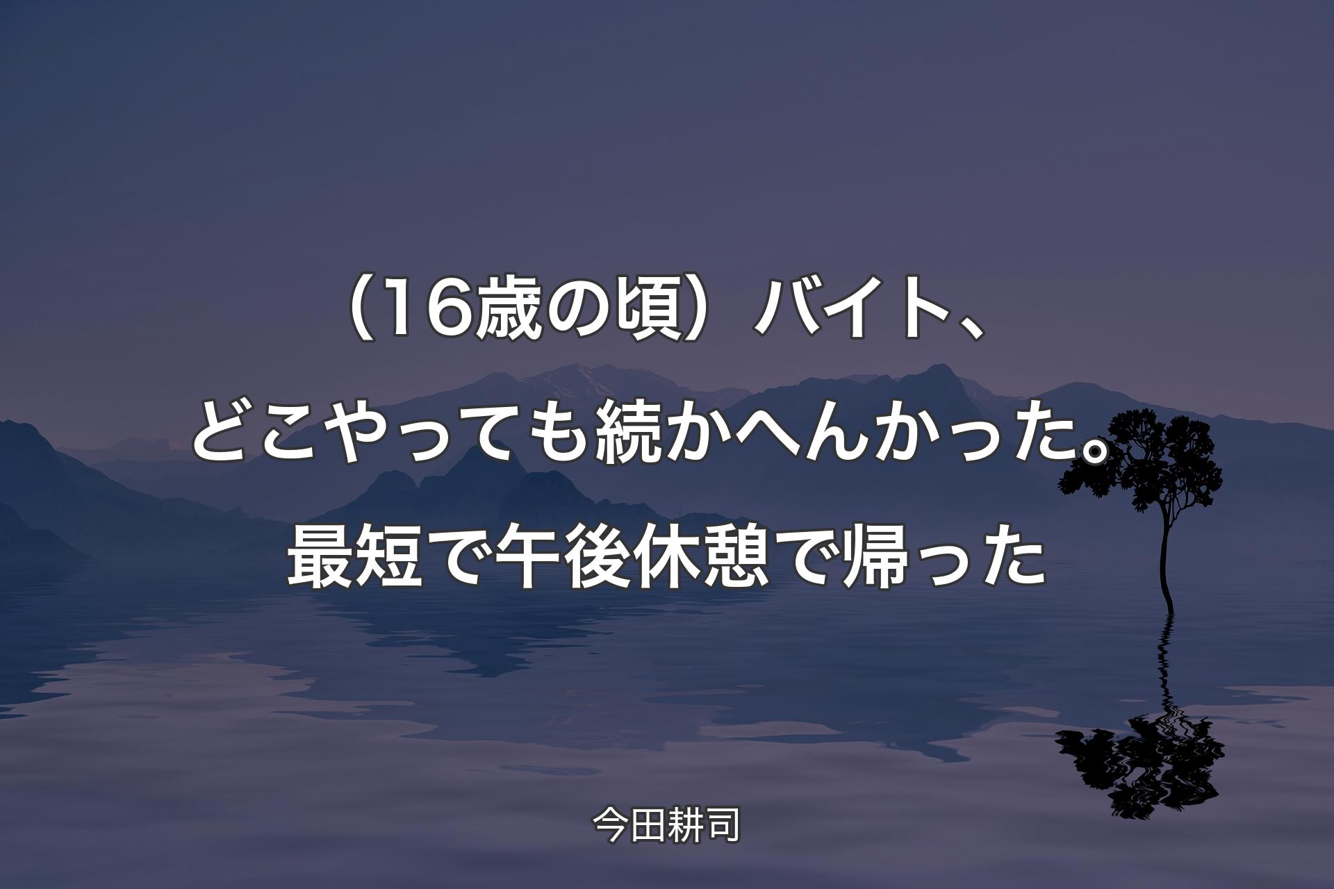 【背景4】（16歳の頃）バイト、どこやっても続かへんかった。最短で午後休憩で帰った - 今田耕司