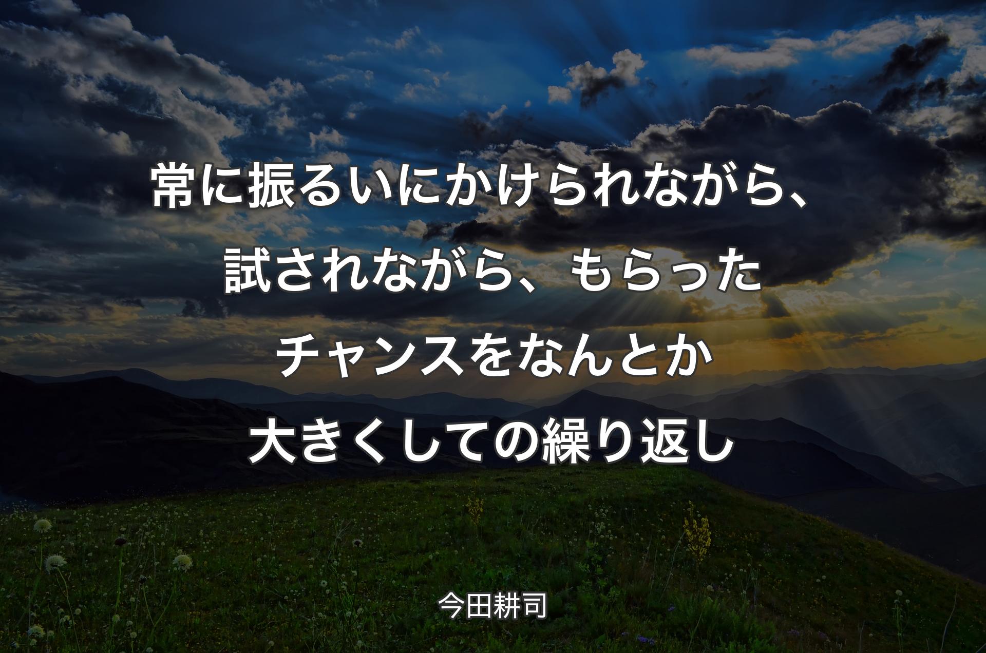 常に振るいにかけられながら、試されながら、もらったチャンスをなんとか大きくしての繰り返し - 今田耕司