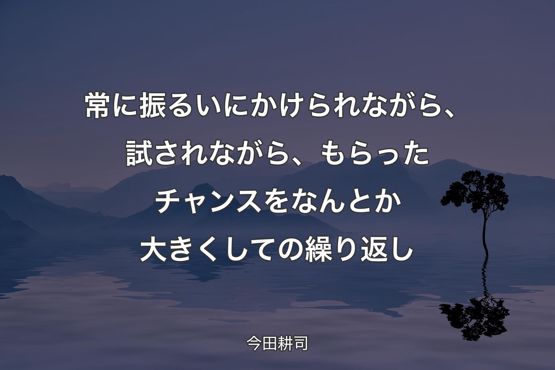 【背景4】常に振るいにかけられながら、試されながら、もらったチャンスをなんとか大きくしての繰り返し - 今田耕司