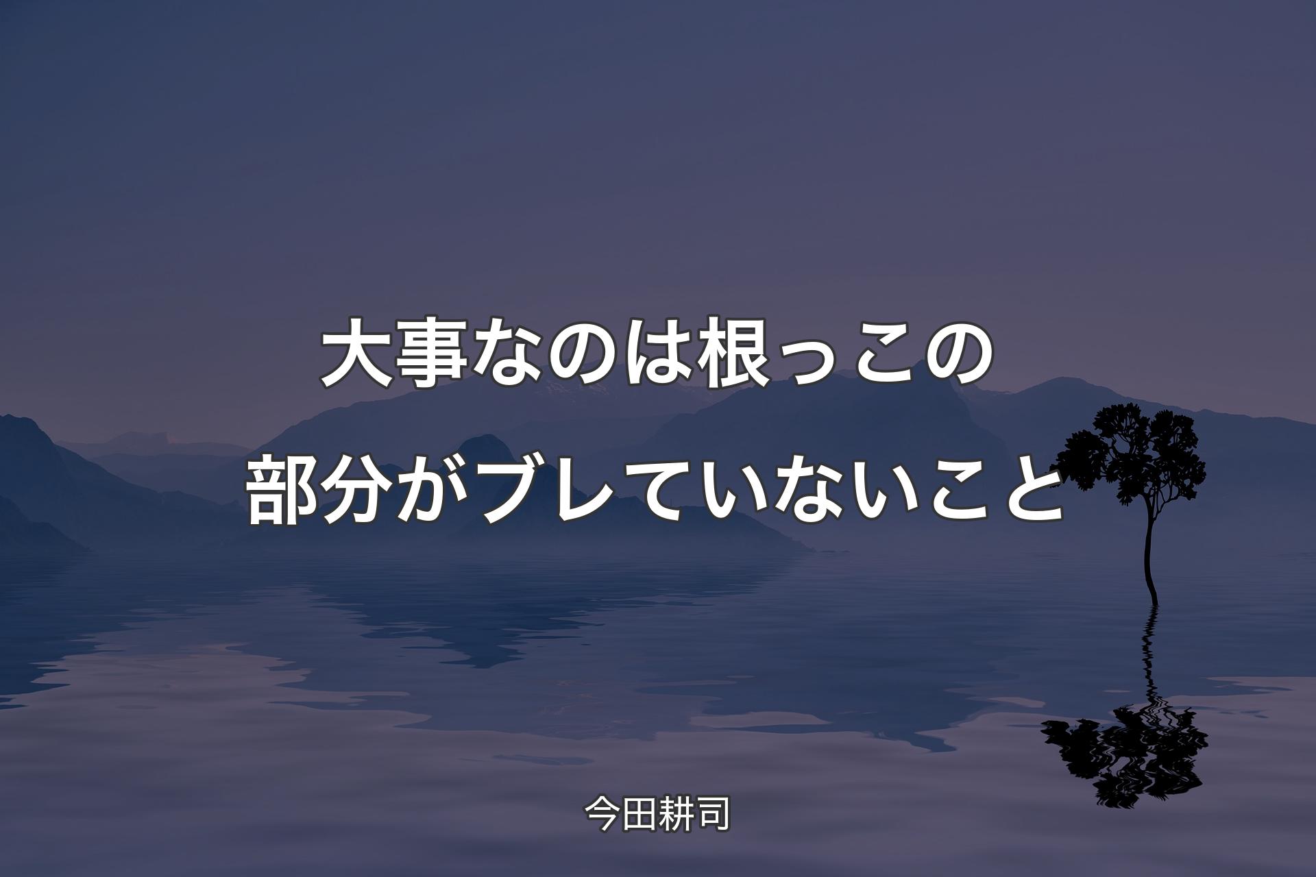 【背景4】大事なのは根っこの部分がブレていないこと - 今田耕司