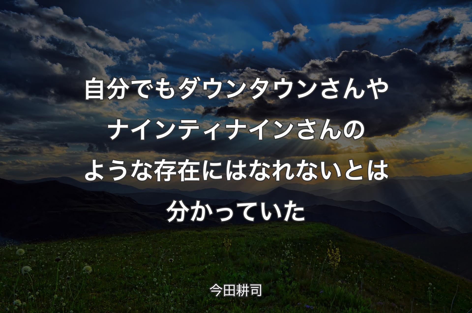 自分でもダウンタウンさんやナインティナインさんのような存在にはなれないとは分かっていた - 今田耕司