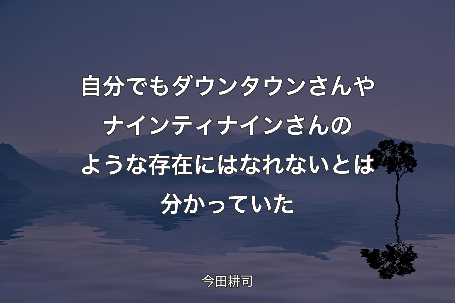 【背景4】自分でもダウンタウンさんやナインティナインさんのような存在にはなれないとは分かっていた - 今田耕司