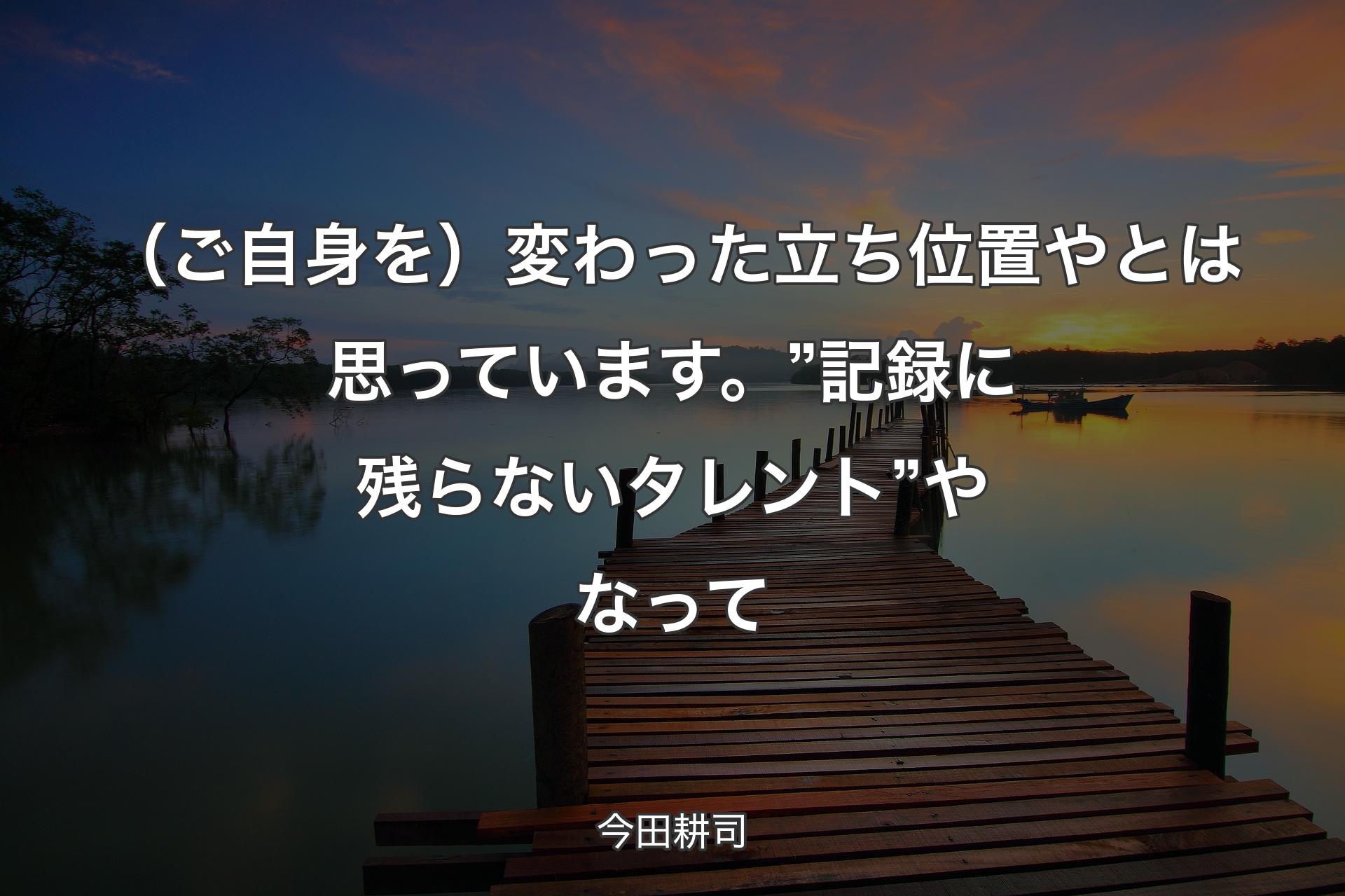 【背景3】（ご自身を）変わった立ち位置やとは思っています。”記録に残らないタレント”やなって - 今田耕司