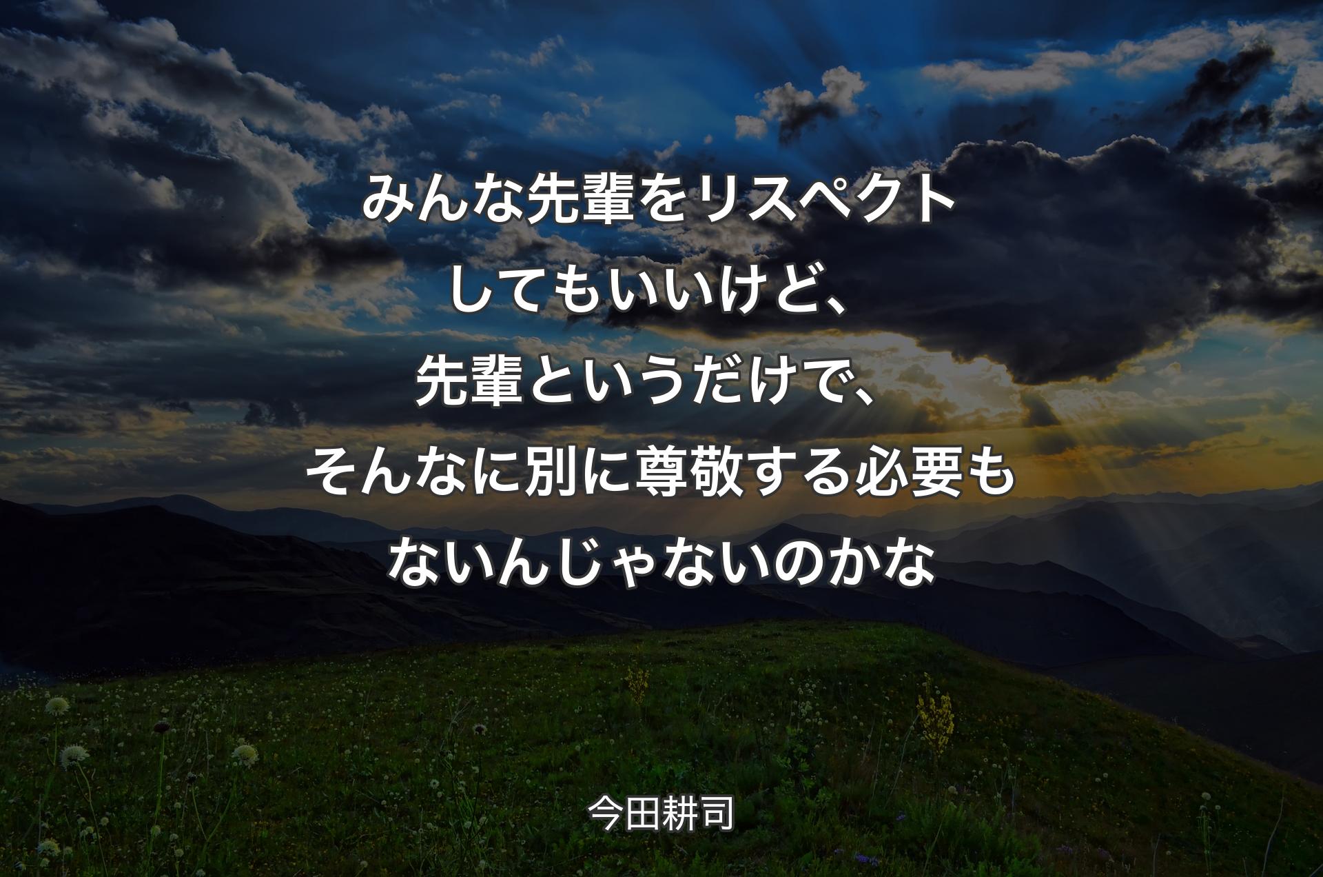 みんな先輩をリスペクトしてもいいけど、先輩というだけで、そんなに別に尊敬する必要もないんじゃないのかな - 今田耕司