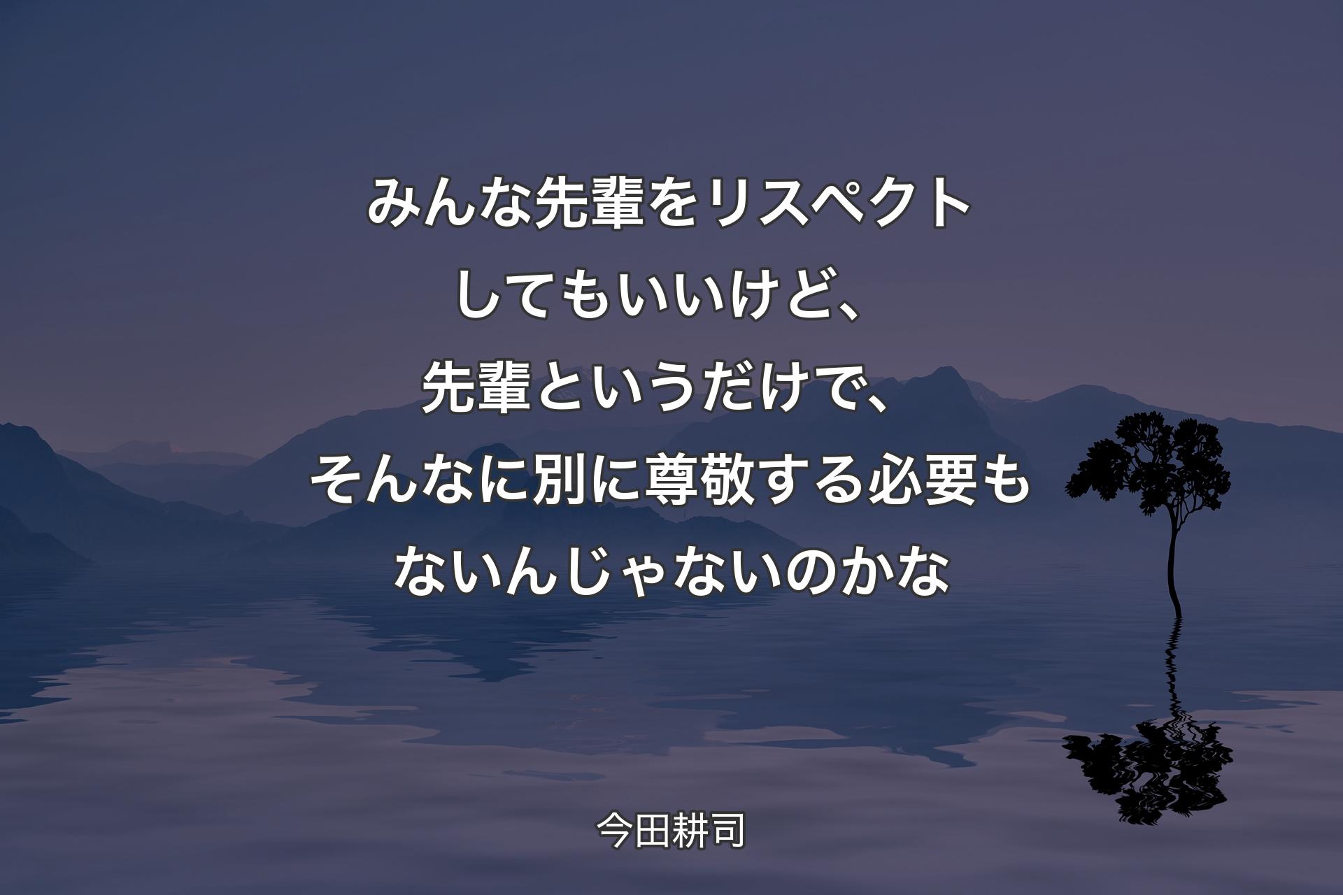 【背景4】みんな先輩をリスペクトしてもいいけど、先輩というだけで、そんなに別に尊敬する必要もないんじゃないのかな - 今田耕司