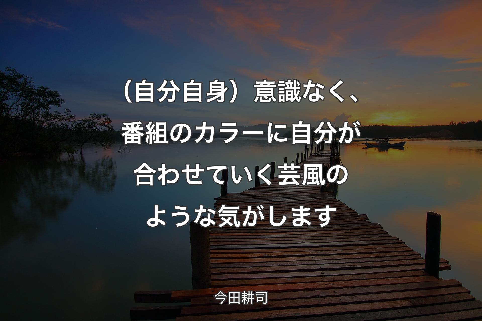 【背景3】（自分自身）意識なく、番組のカラーに自分が合わせていく芸風のような気がします - ��今田耕司