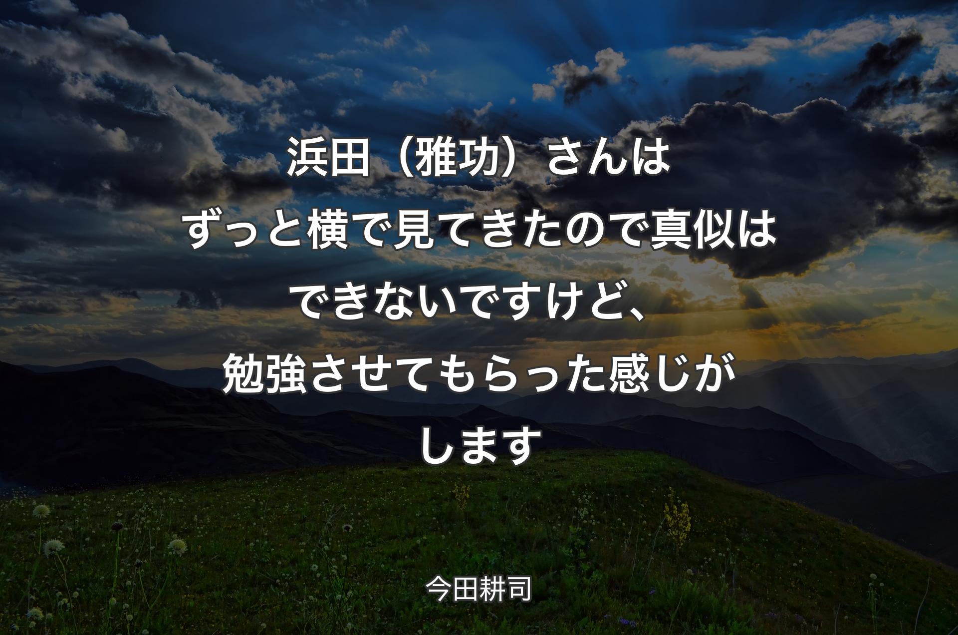 浜田（雅功）さんはずっと横で見てきたので真似はできないですけど、勉強させてもらった感じがします - 今田耕司