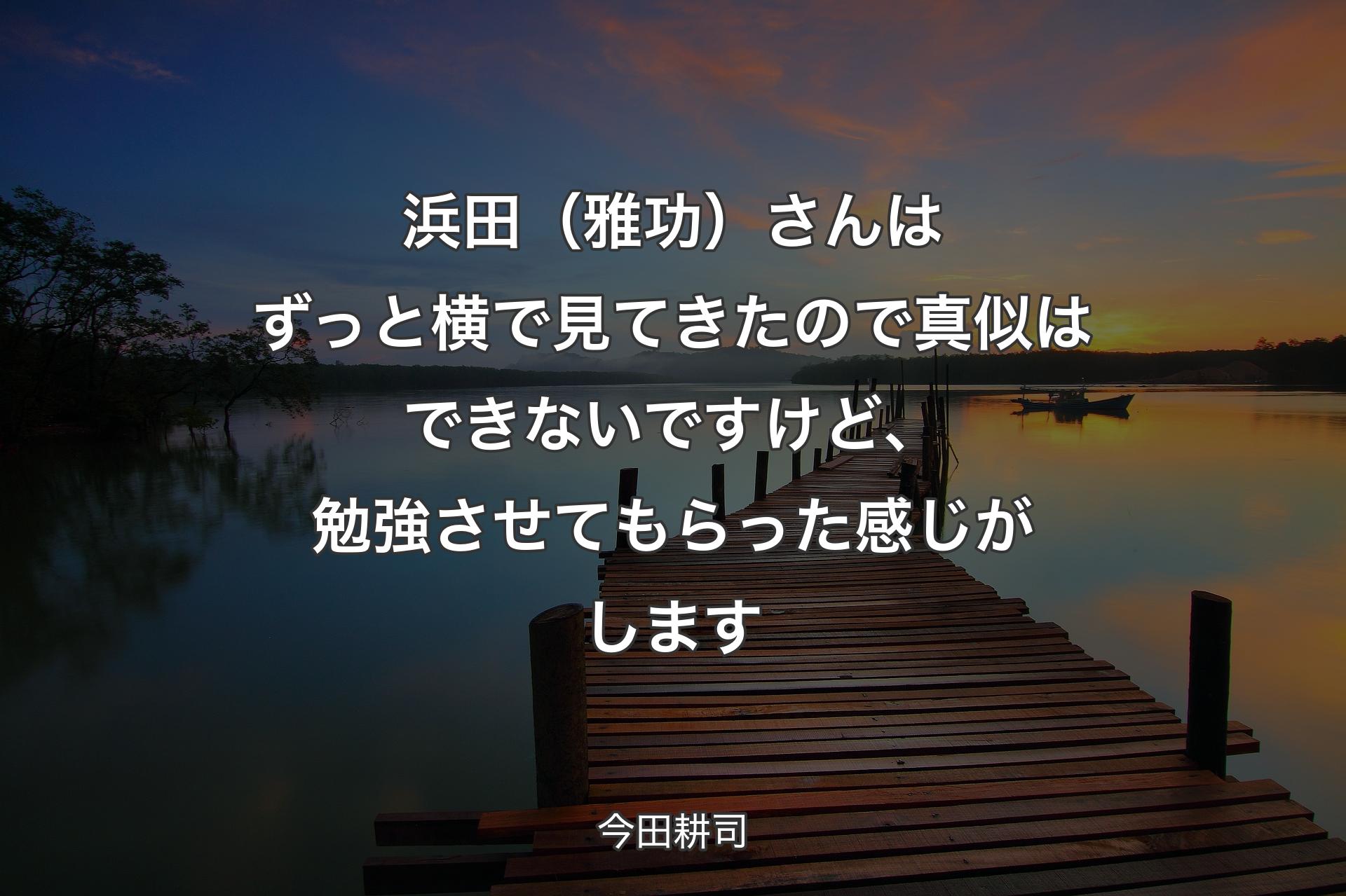 【背景3】浜田（雅功）さんはずっと横で見てきたので真似はできないですけど、勉強させてもらった感じがします - 今田耕司