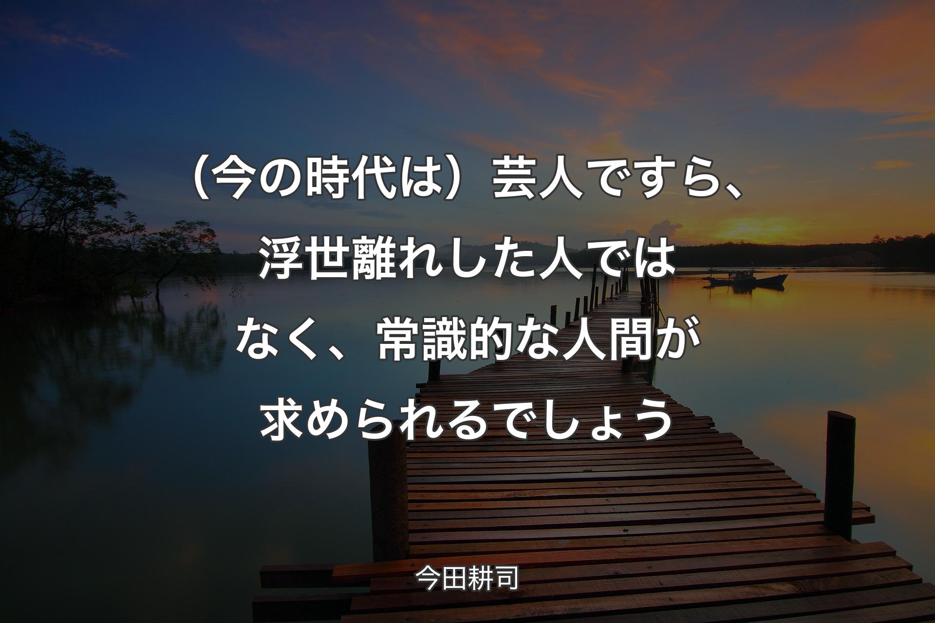 【背景3】（今の時代は）芸人ですら、浮世離れした人ではなく、常識的な人間が求められるでしょう - 今田耕司