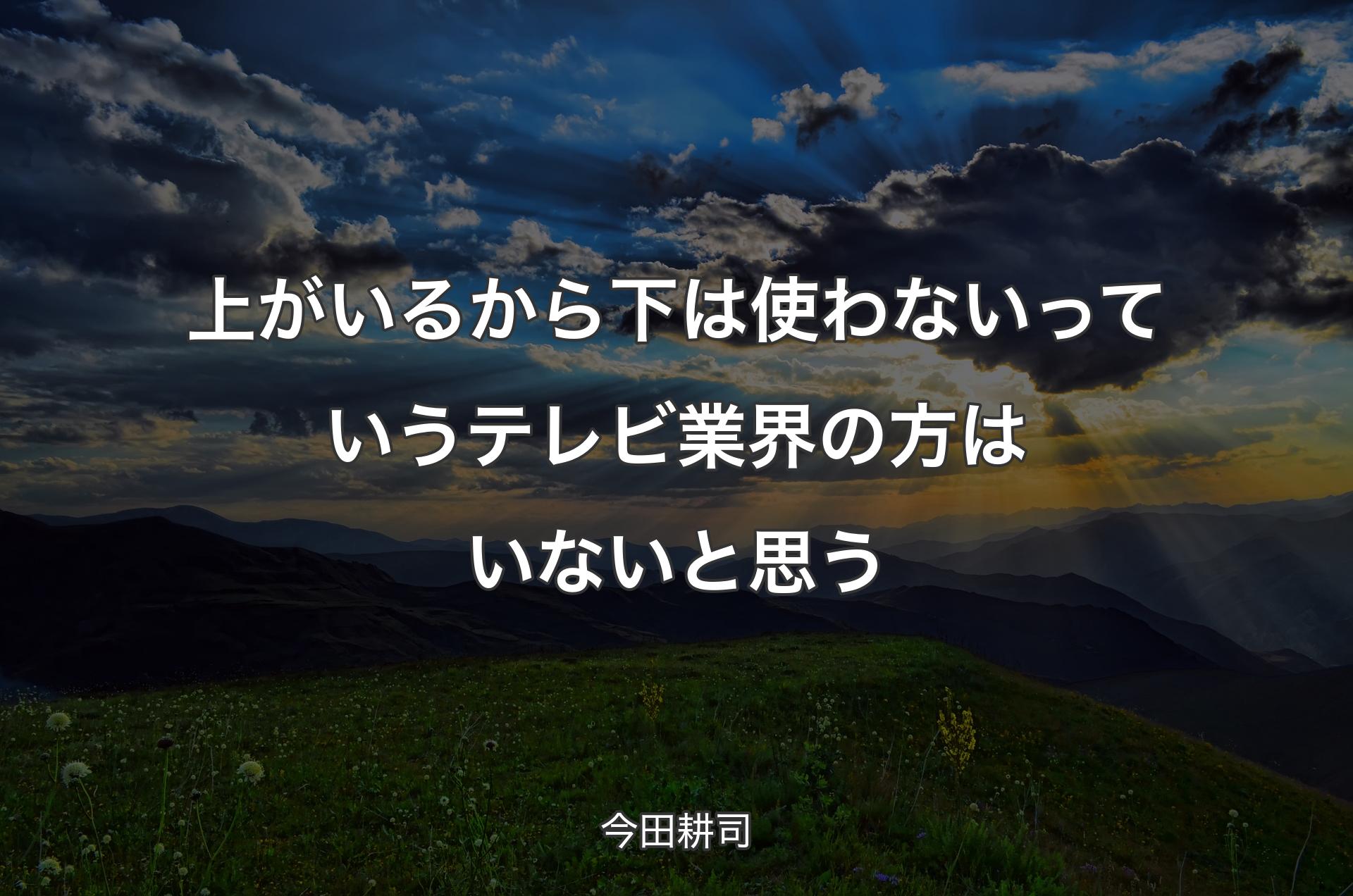 上がいるから下は使わないっていうテレビ業界の方はいないと思う - 今田耕司