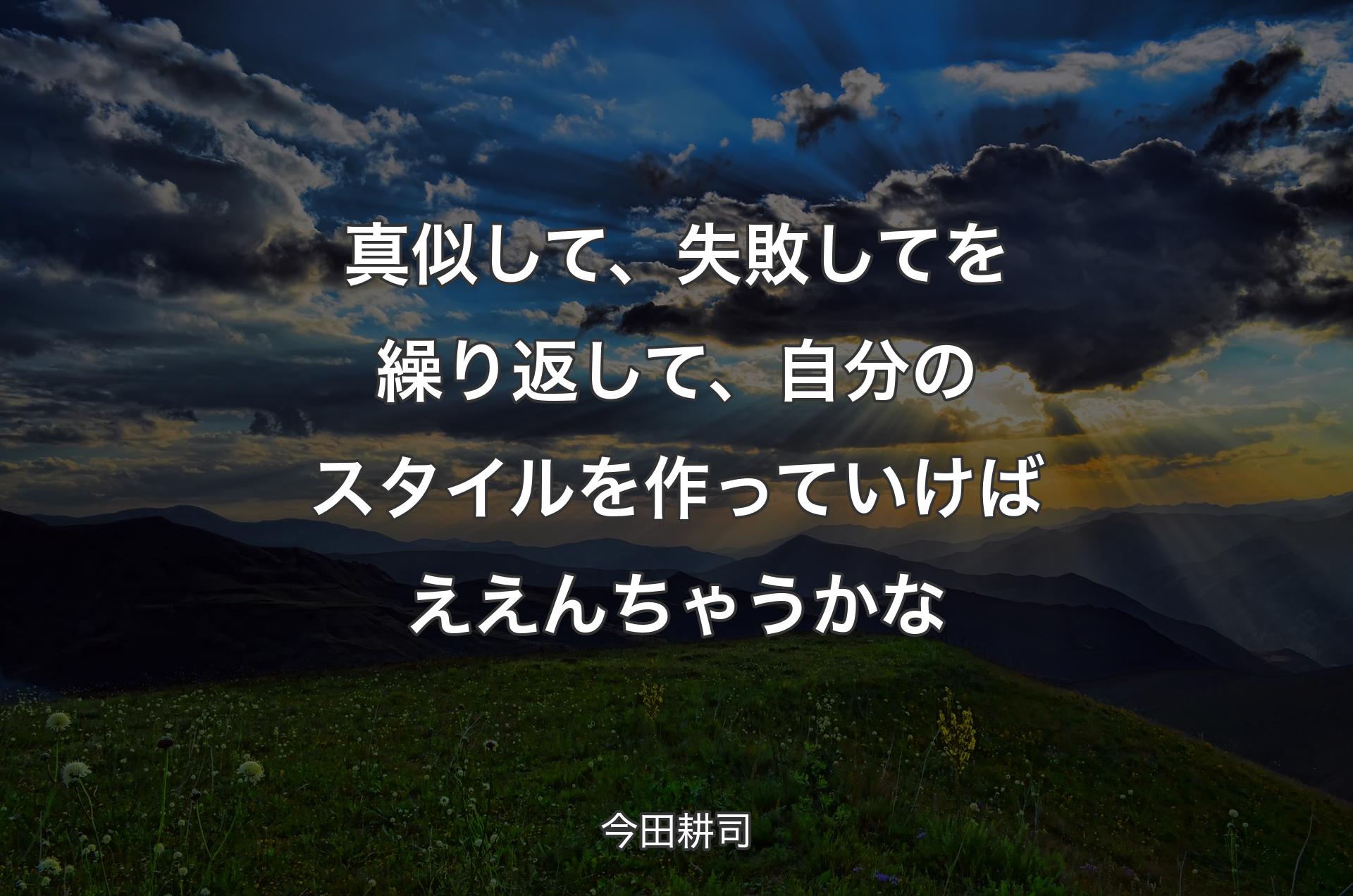 真似して、失敗してを繰り返して、自分のスタイルを作っていけばええんちゃうかな - 今田耕司