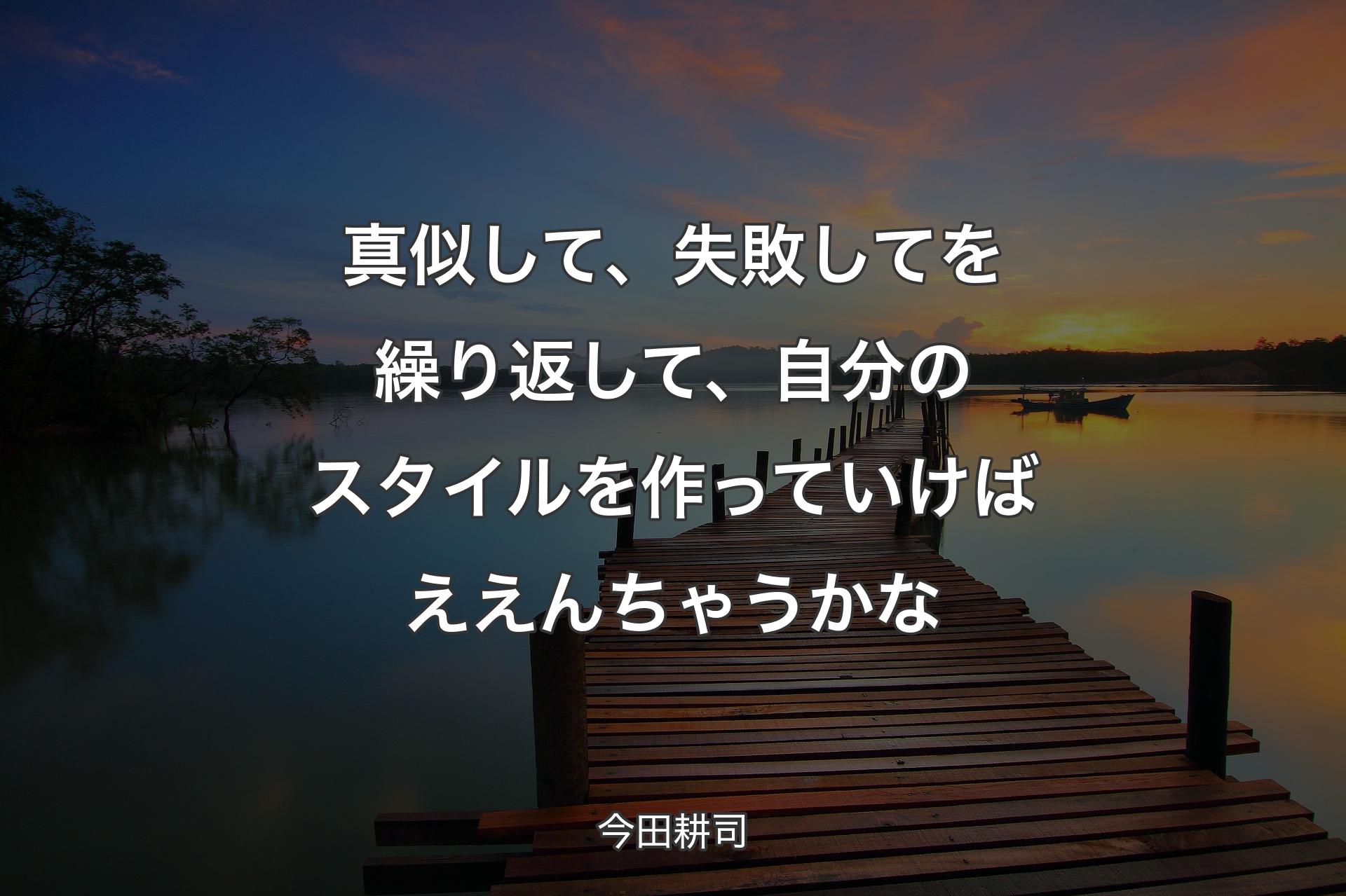 真似して、失敗してを繰り返して、自分のスタイルを作っていけばええんちゃうかな - 今田耕司