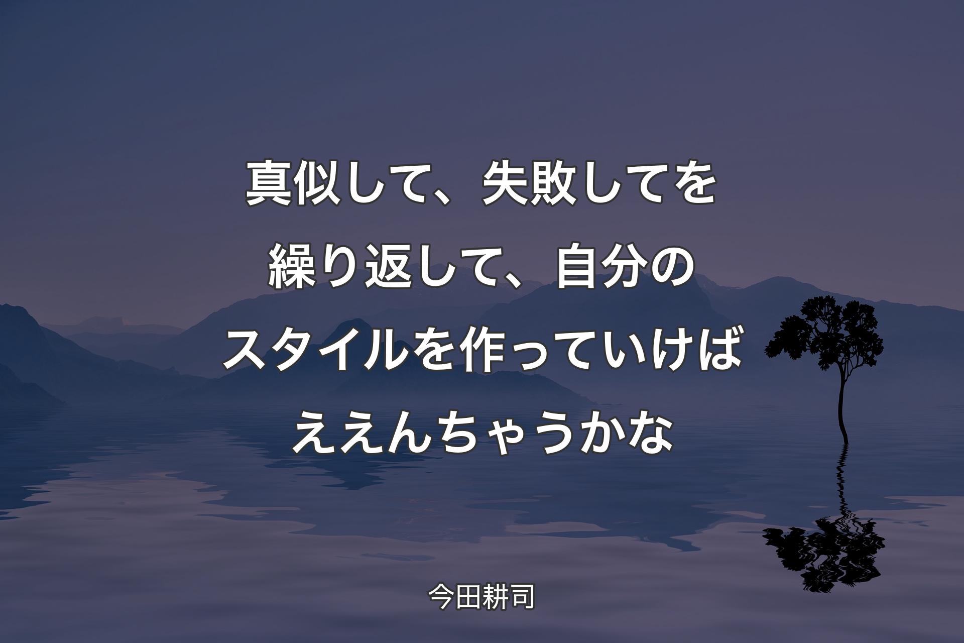 【背景4】真似して、失敗してを繰り返して、自分のスタイルを作っていけばええんちゃうかな - 今田耕司