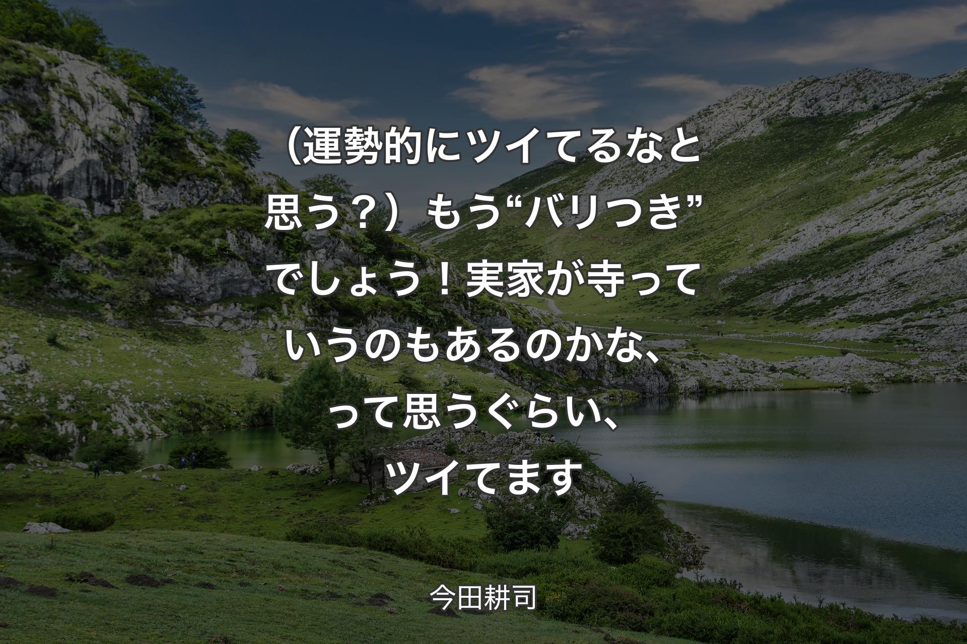 【背景1】（運勢的にツイてるなと思う？）もう“バリつき”でしょう！ 実家が寺っていうのもあるのかな、って思うぐらい、ツイてます - 今田耕司